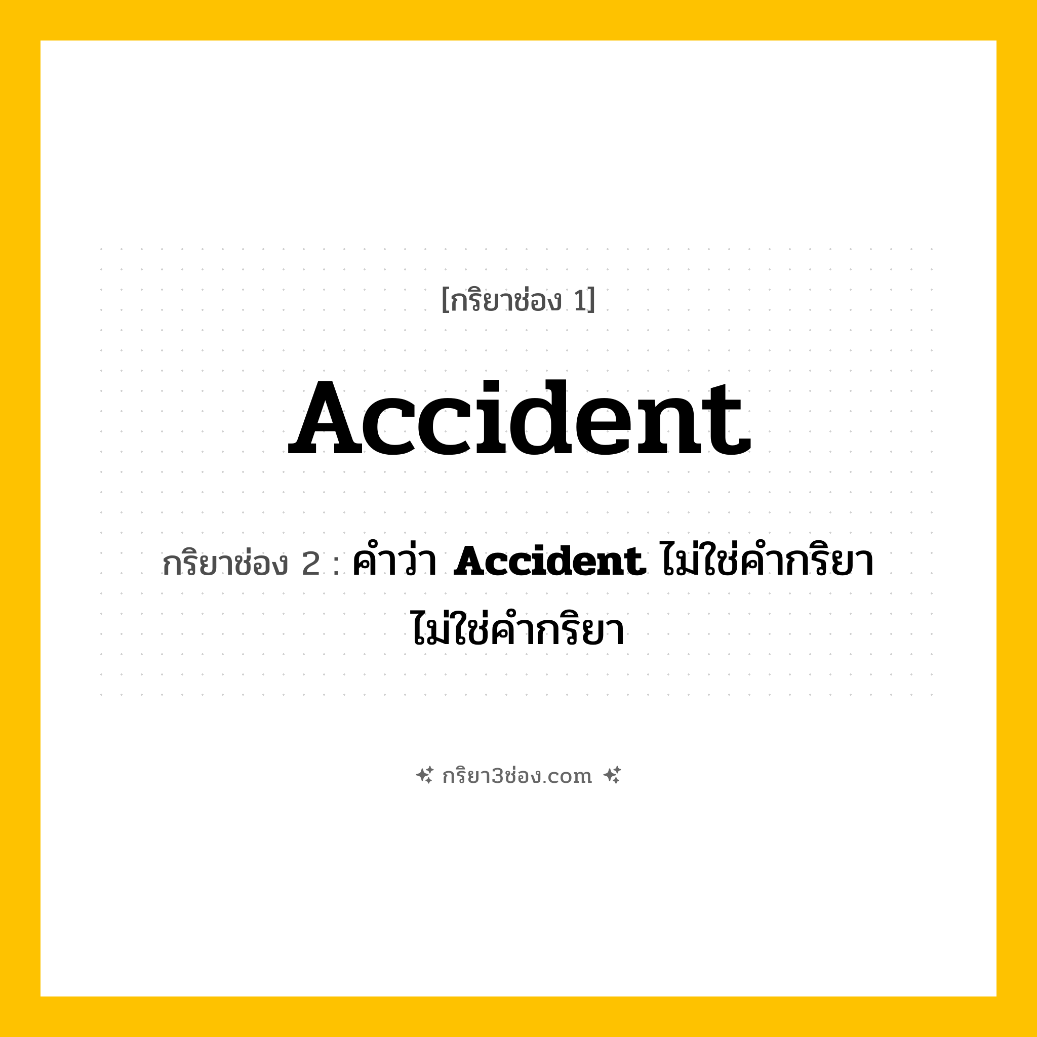 กริยา 3 ช่อง ของ Accident: Accident (ช่อง 1), คำว่า &lt;b&gt;Accident&lt;/b&gt; ไม่ใช่คำกริยา (ช่อง 2),  (ช่อง 3) - ไม่ใช่คำกริยา