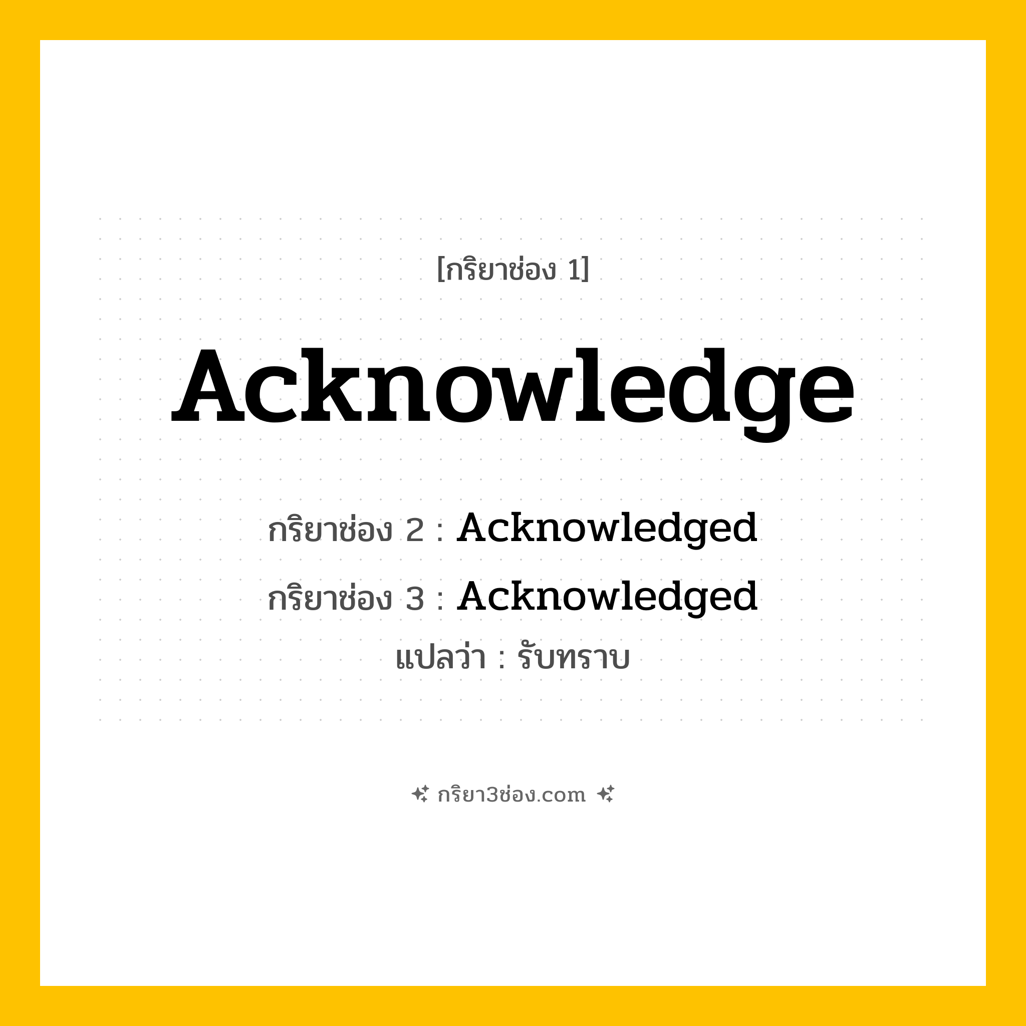 กริยา 3 ช่อง ของ Acknowledge: Acknowledge (ช่อง 1), Acknowledged (ช่อง 2), Acknowledged (ช่อง 3) - Regular Verb