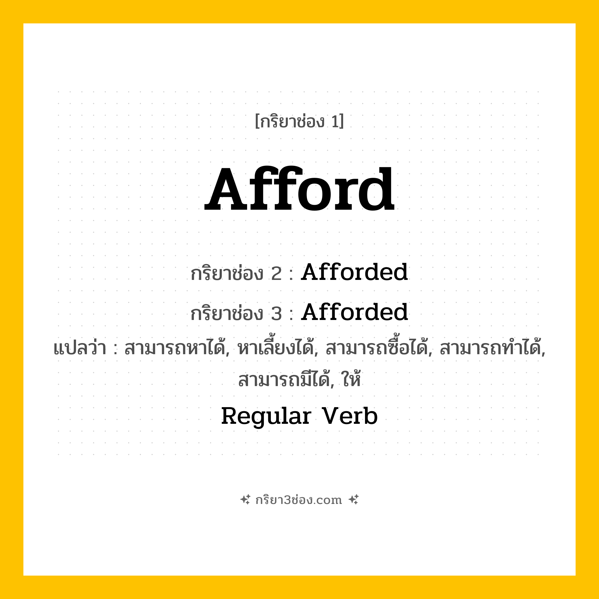 การผัน กริยา 3 ช่อง Afford - Afford, Afforded, Afforded แปลว่า (สามารถหาได้, หาเลี้ยงได้, สามารถซื้อได้, สามารถทำได้, สามารถมีได้, ให้)