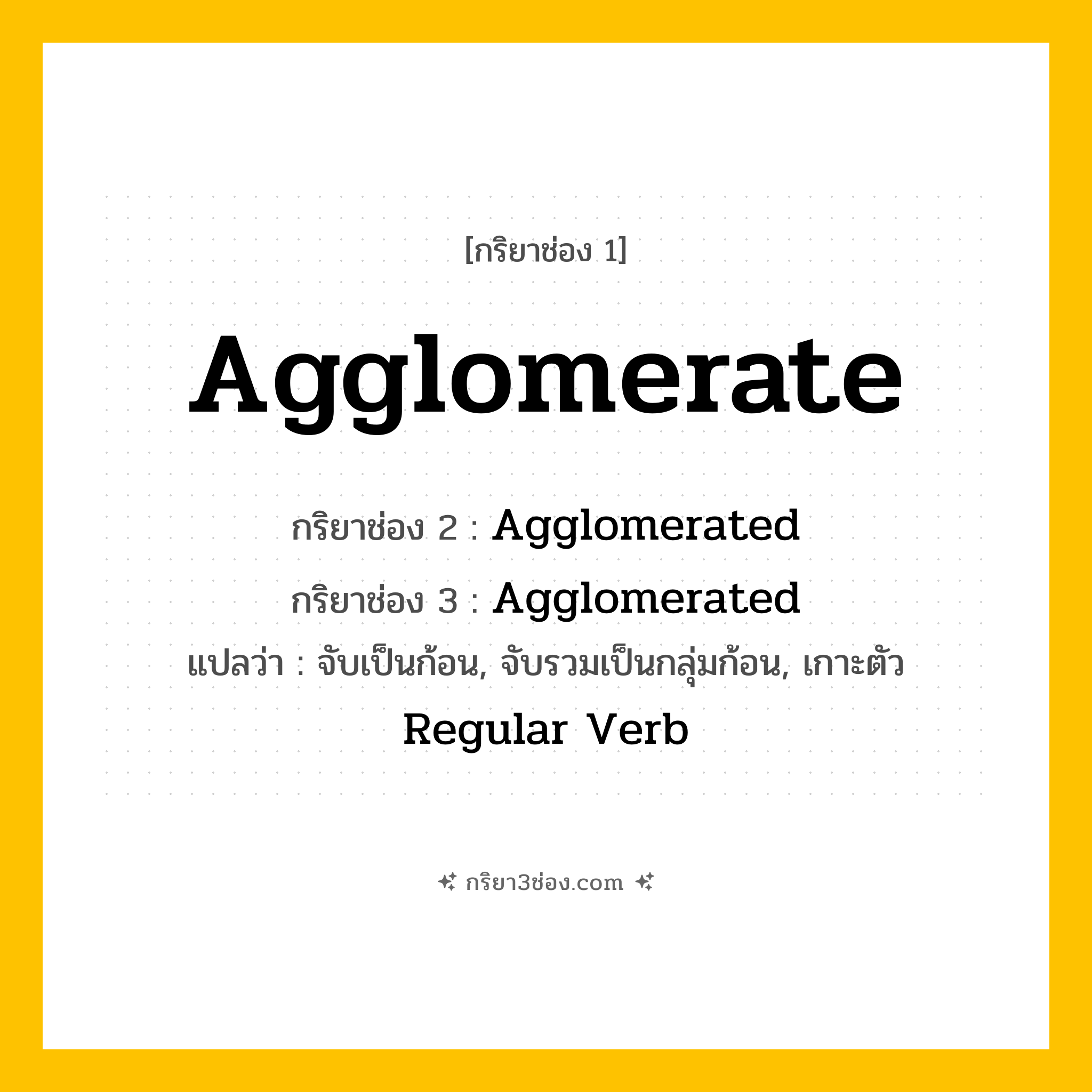 กริยา 3 ช่อง ของ Agglomerate: Agglomerate (ช่อง 1), Agglomerated (ช่อง 2), Agglomerated (ช่อง 3) - Regular Verb