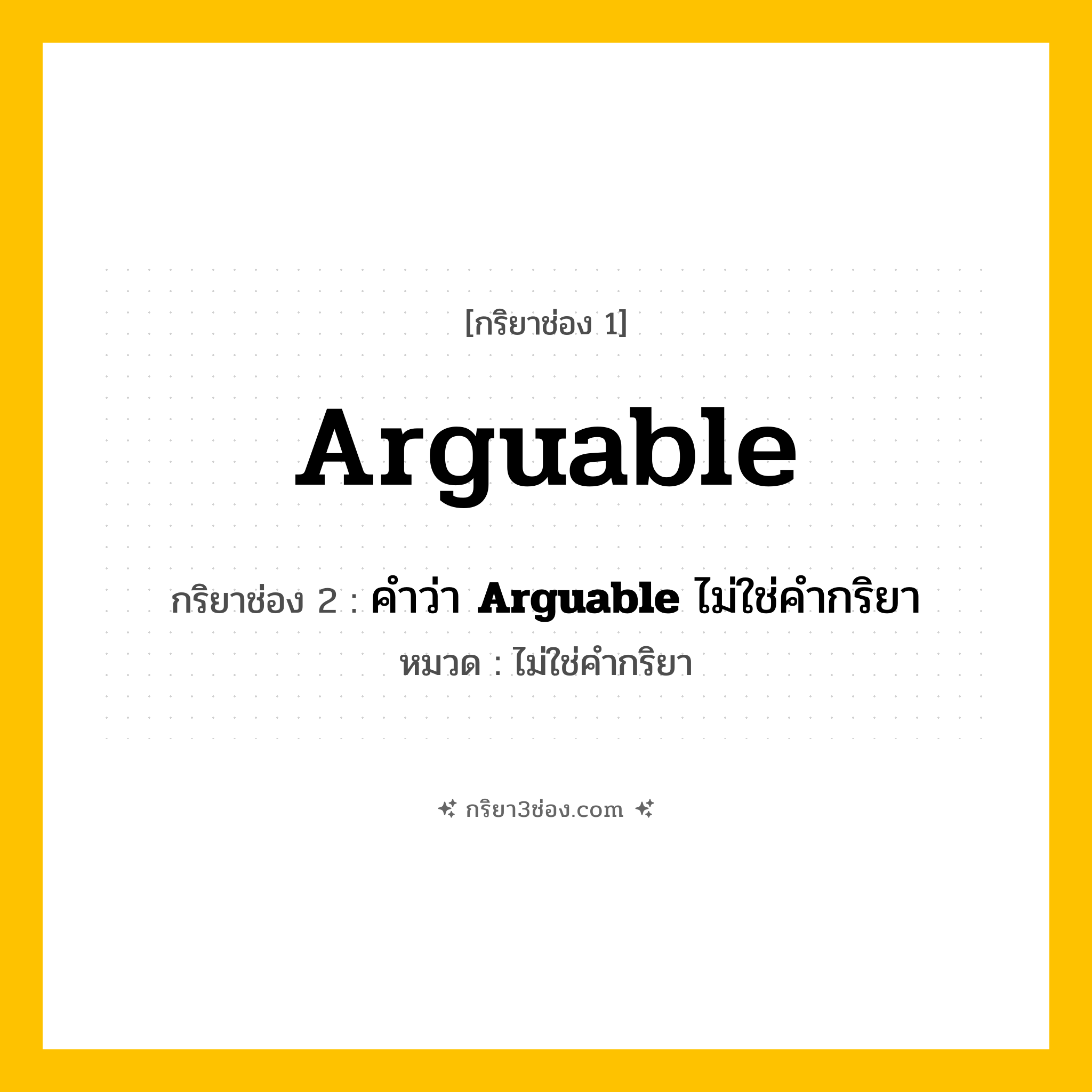 กริยา 3 ช่อง ของ Arguable: Arguable (ช่อง 1), คำว่า &lt;b&gt;Arguable&lt;/b&gt; ไม่ใช่คำกริยา (ช่อง 2),  (ช่อง 3) - ไม่ใช่คำกริยา