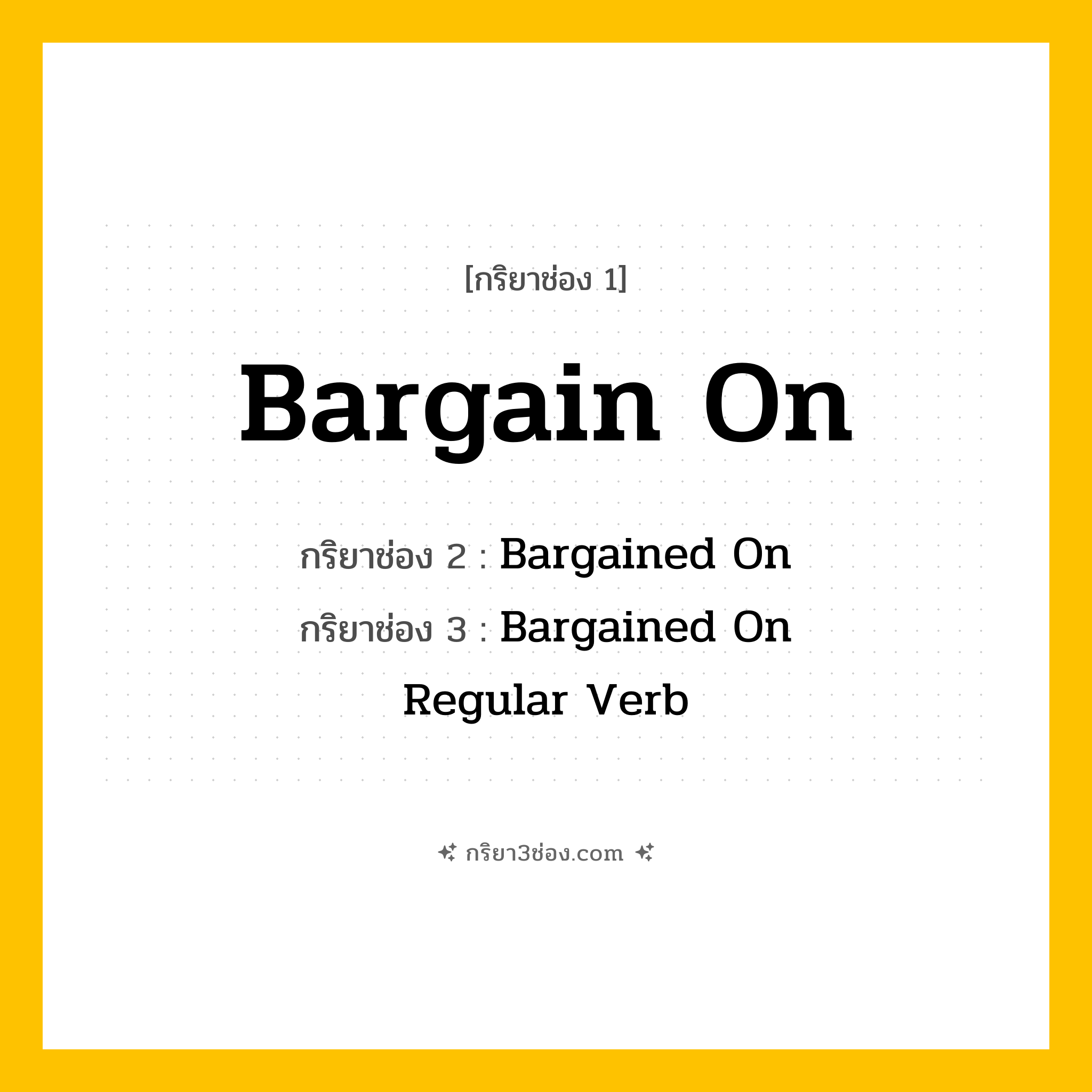 กริยา 3 ช่อง ของ Bargain On: Bargain On (ช่อง 1), Bargained On (ช่อง 2), Bargained On (ช่อง 3) - Regular Verb