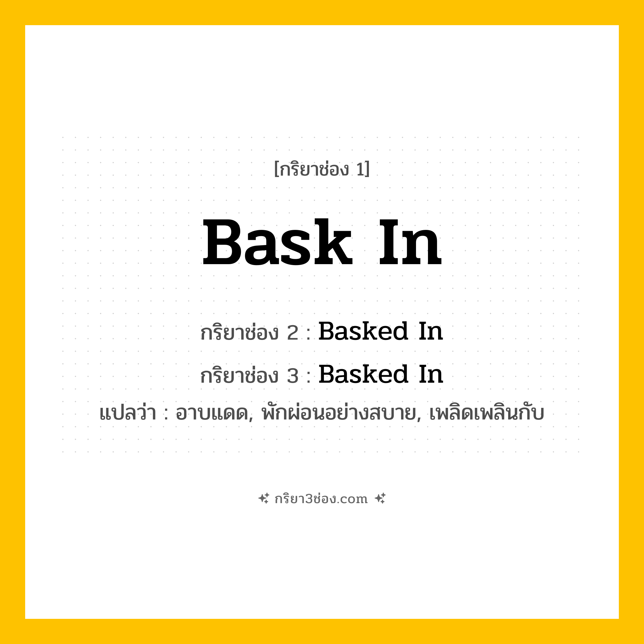 การผัน กริยา 3 ช่อง Bask In - Bask In, Basked In, Basked In แปลว่า (อาบแดด, พักผ่อนอย่างสบาย, เพลิดเพลินกับ
)