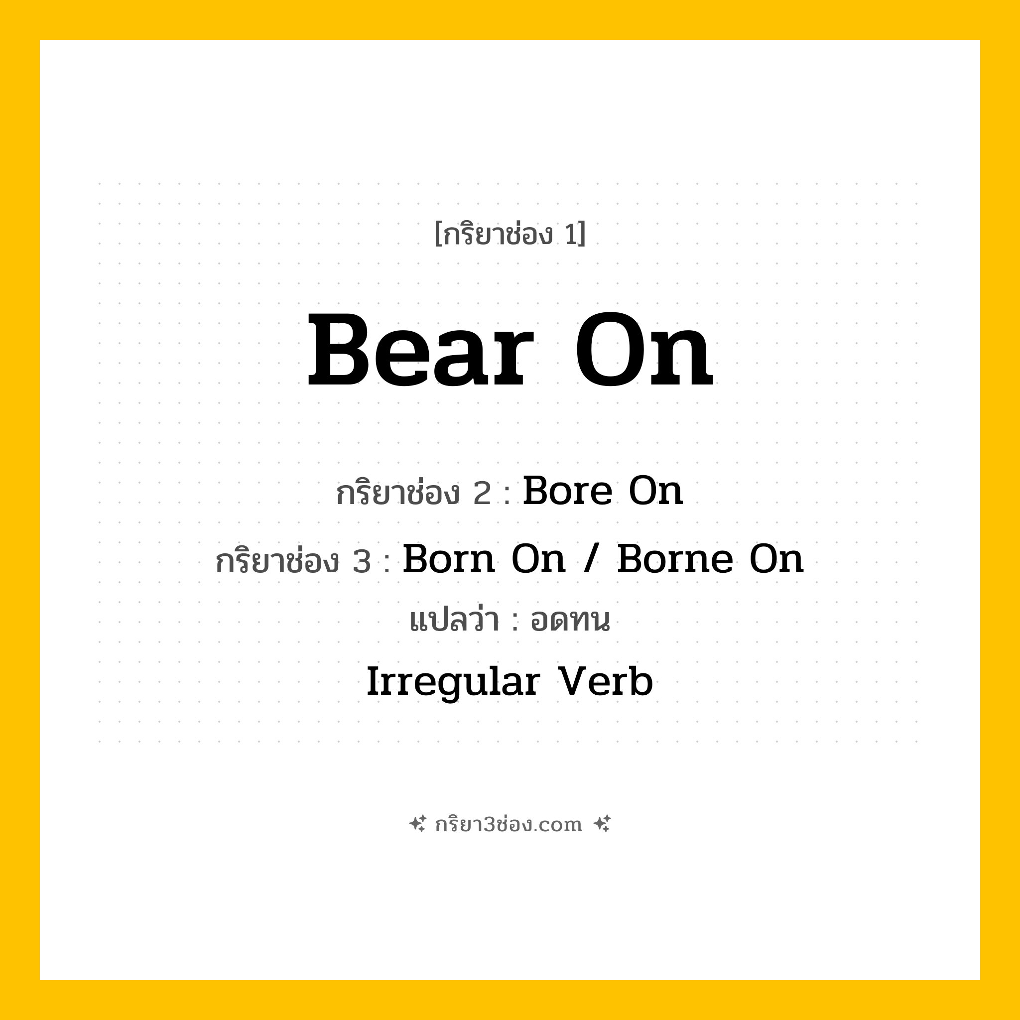 การผัน กริยา 3 ช่อง Bear On - Bear On, Bore On, Born On / Borne On แปลว่า (อดทน)