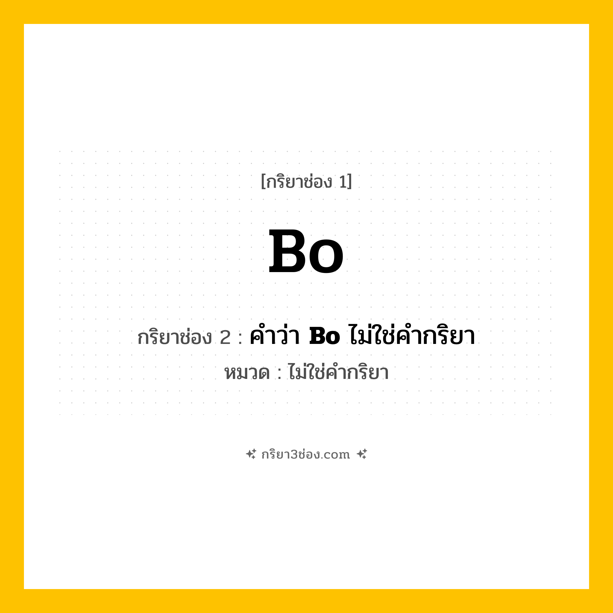 กริยา 3 ช่อง ของ Bo: Bo (ช่อง 1), คำว่า &lt;b&gt;Bo&lt;/b&gt; ไม่ใช่คำกริยา (ช่อง 2),  (ช่อง 3) - ไม่ใช่คำกริยา