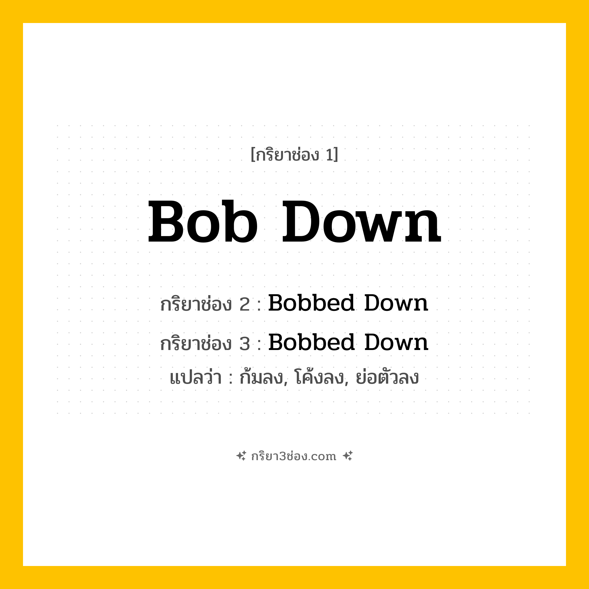 การผัน กริยา 3 ช่อง Bob Down - Bob Down, Bobbed Down, Bobbed Down แปลว่า (ก้มลง, โค้งลง, ย่อตัวลง
)
