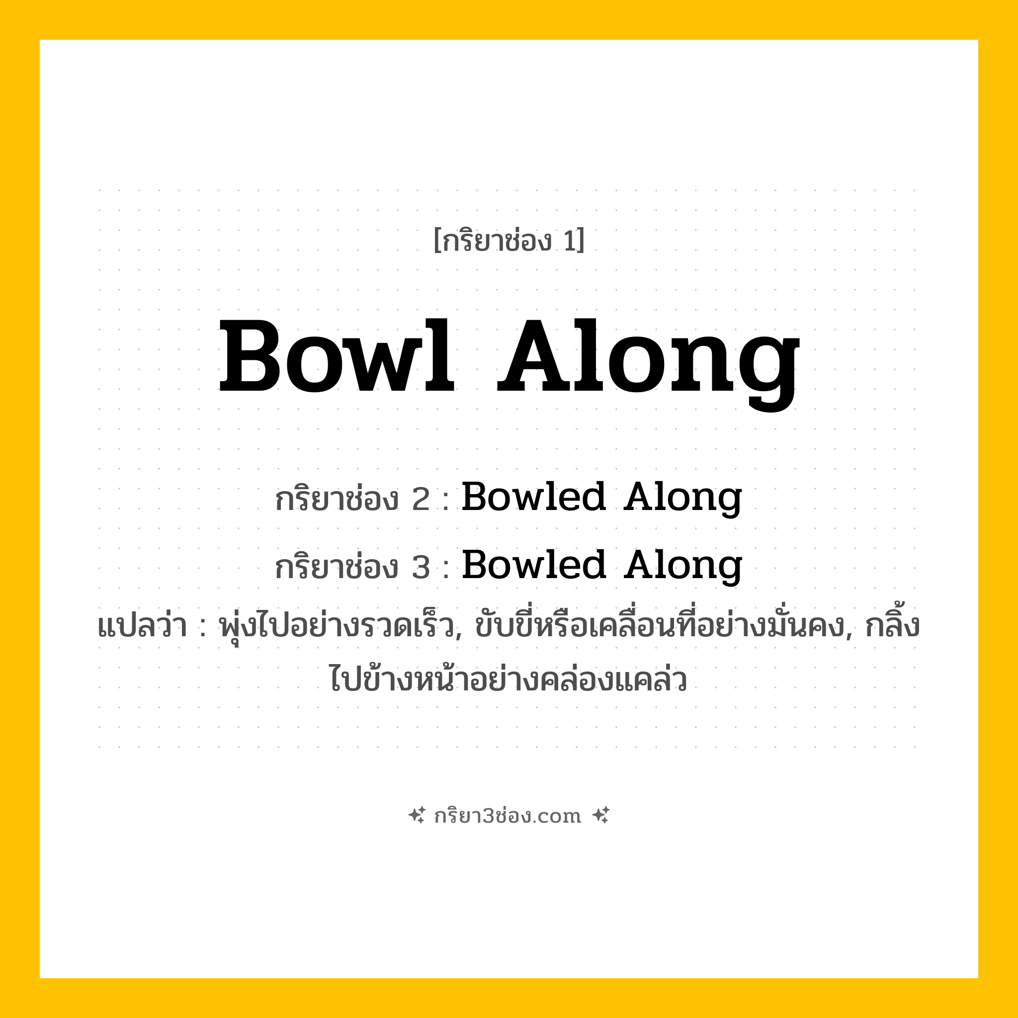 การผัน กริยา 3 ช่อง Bowl Along - Bowl Along, Bowled Along, Bowled Along แปลว่า (พุ่งไปอย่างรวดเร็ว, ขับขี่หรือเคลื่อนที่อย่างมั่นคง, กลิ้งไปข้างหน้าอย่างคล่องแคล่ว
)