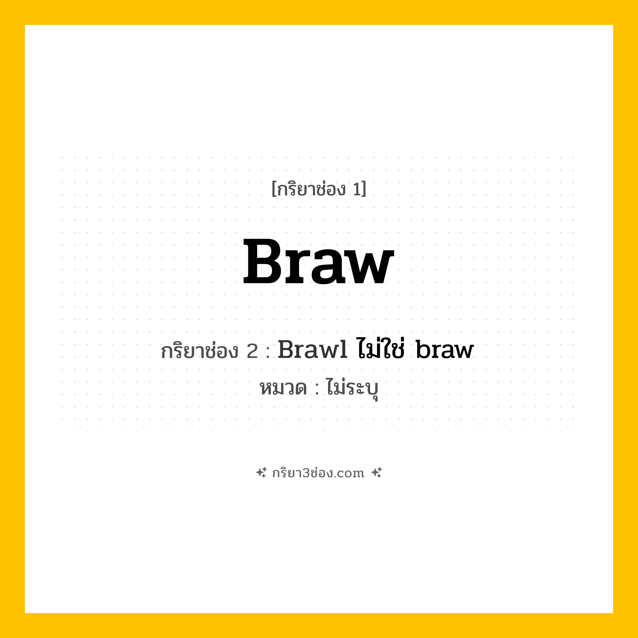 กริยา 3 ช่อง ของ Braw: Braw (ช่อง 1), Brawl ไม่ใช่ braw (ช่อง 2),  (ช่อง 3) - ไม่ระบุ