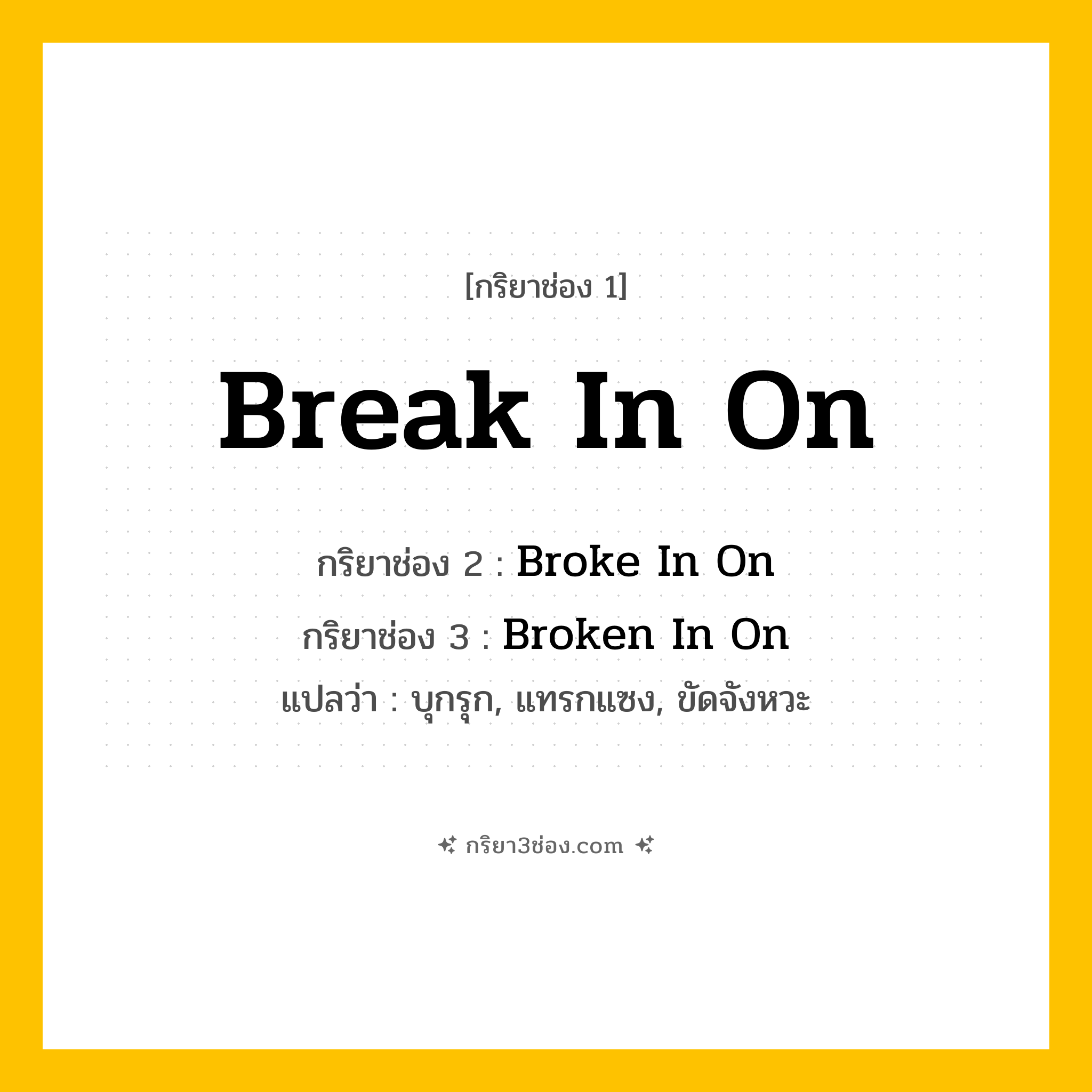 การผัน กริยา 3 ช่อง Break In On - Break In On, Broke In On, Broken In On แปลว่า (บุกรุก, แทรกแซง, ขัดจังหวะ
)