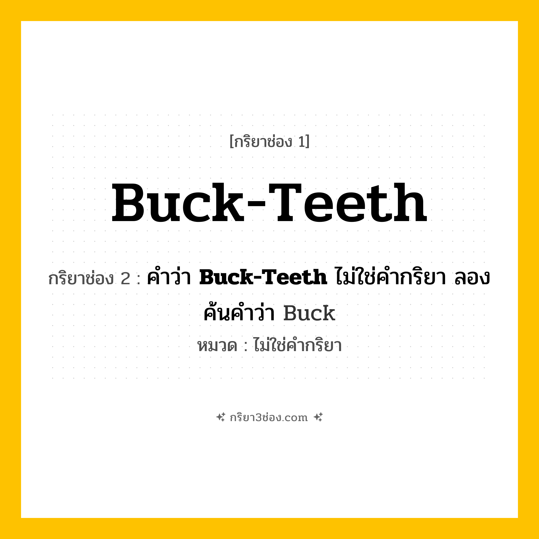 กริยา 3 ช่อง ของ Buck-Teeth: Buck-Teeth (ช่อง 1), คำว่า &lt;b&gt;Buck-Teeth&lt;/b&gt; ไม่ใช่คำกริยา ลองค้นคำว่า Buck (ช่อง 2),  (ช่อง 3) - ไม่ใช่คำกริยา