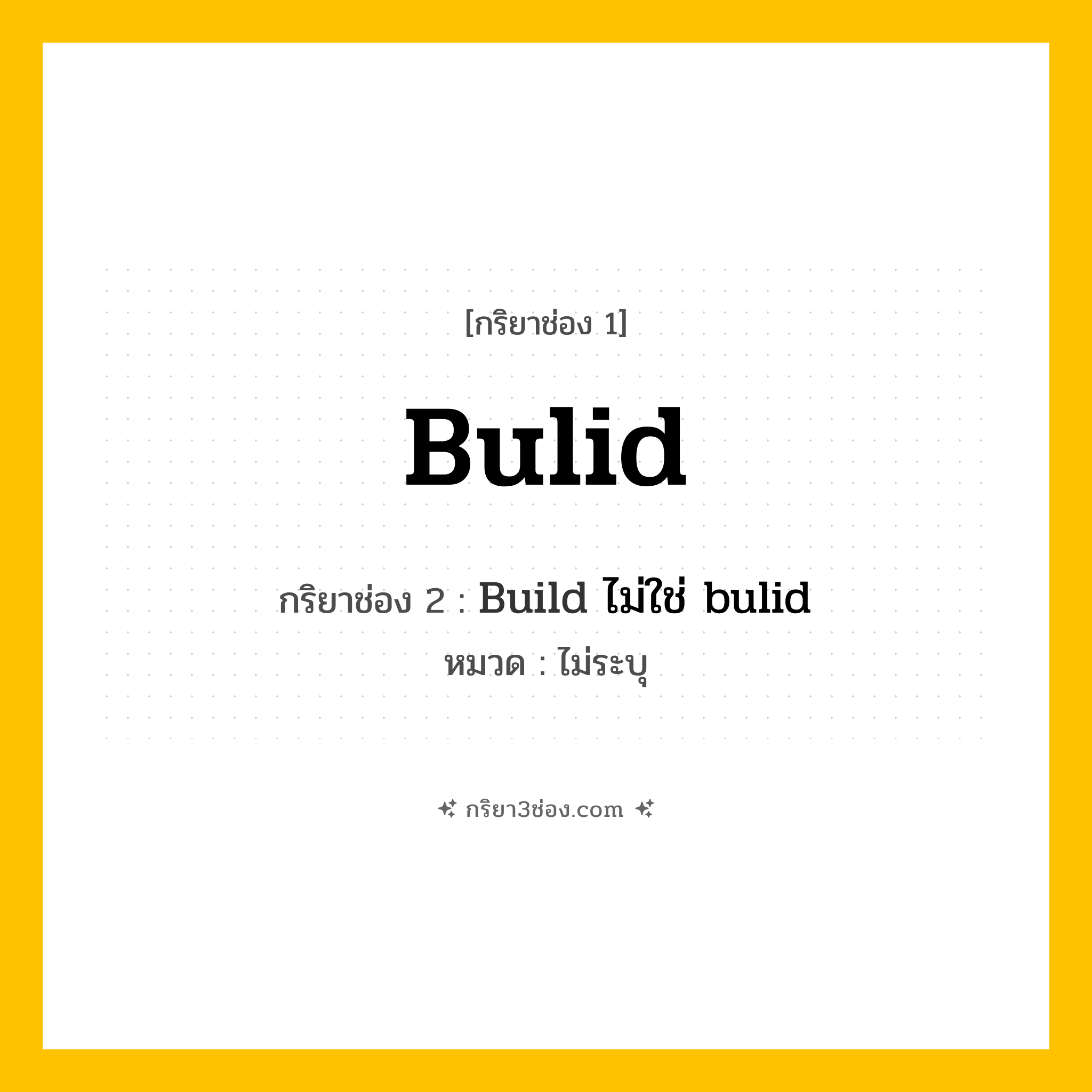 กริยา 3 ช่อง ของ bulid: bulid (ช่อง 1), Build ไม่ใช่ bulid (ช่อง 2),  (ช่อง 3) - ไม่ระบุ