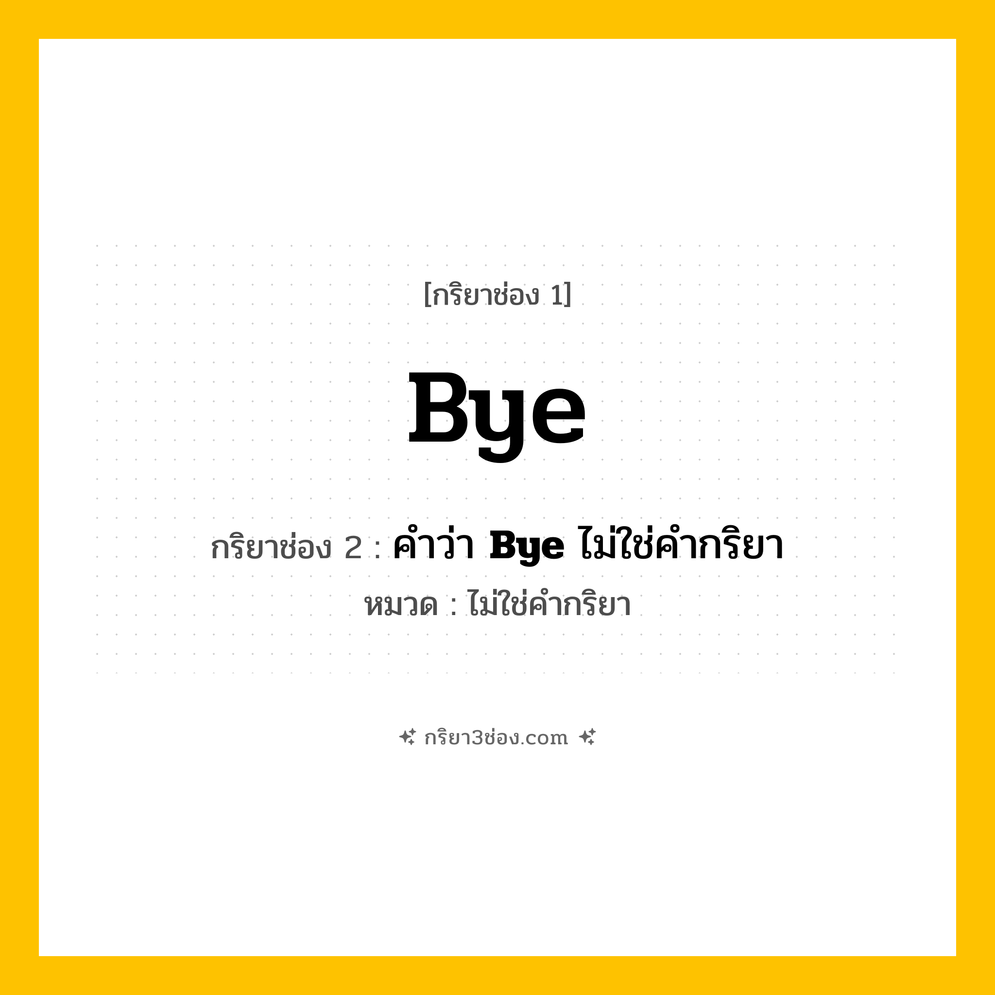 กริยา 3 ช่อง ของ Bye: Bye (ช่อง 1), คำว่า &lt;b&gt;Bye&lt;/b&gt; ไม่ใช่คำกริยา (ช่อง 2),  (ช่อง 3) - ไม่ใช่คำกริยา