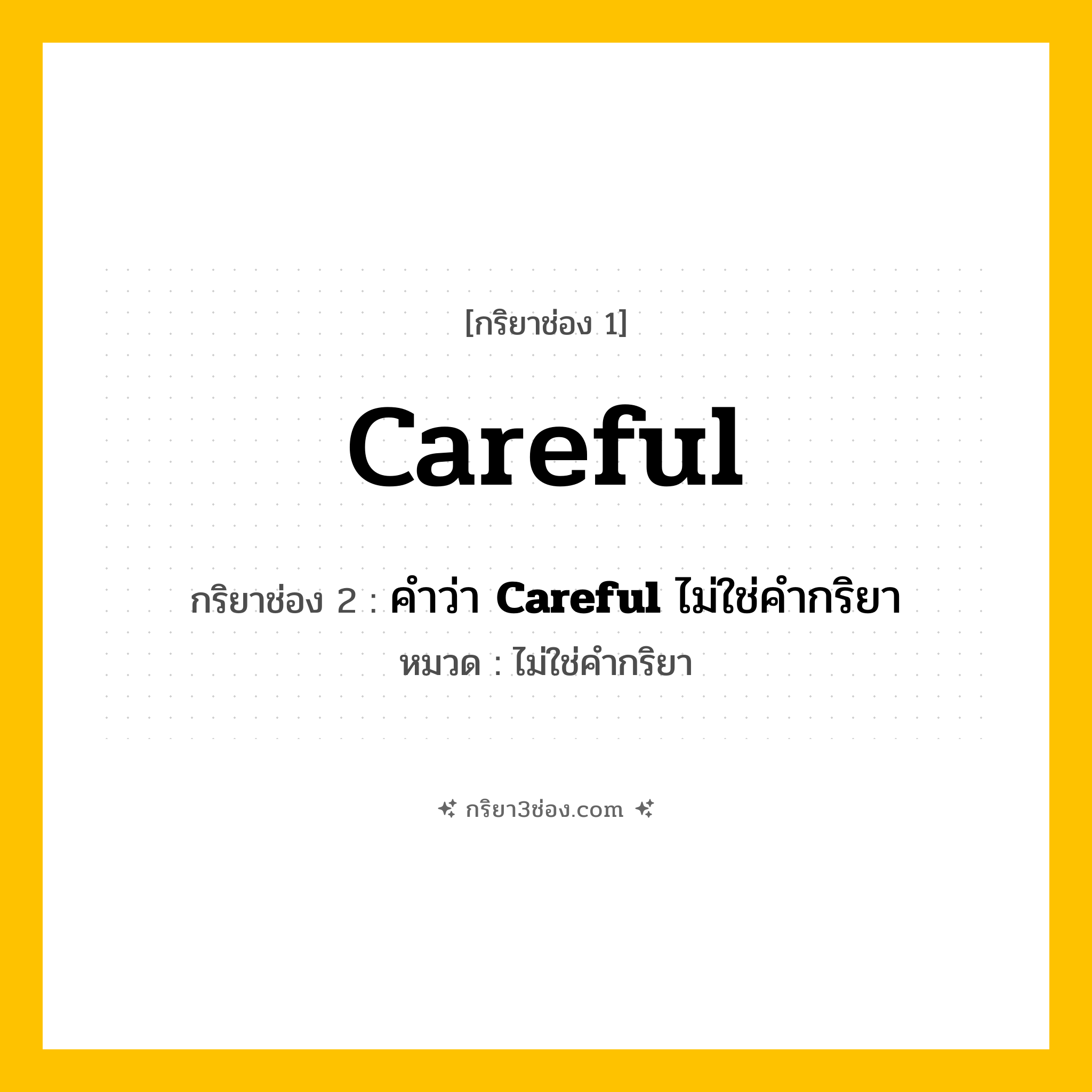 กริยา 3 ช่อง ของ Careful: Careful (ช่อง 1), คำว่า &lt;b&gt;Careful&lt;/b&gt; ไม่ใช่คำกริยา (ช่อง 2),  (ช่อง 3) - ไม่ใช่คำกริยา
