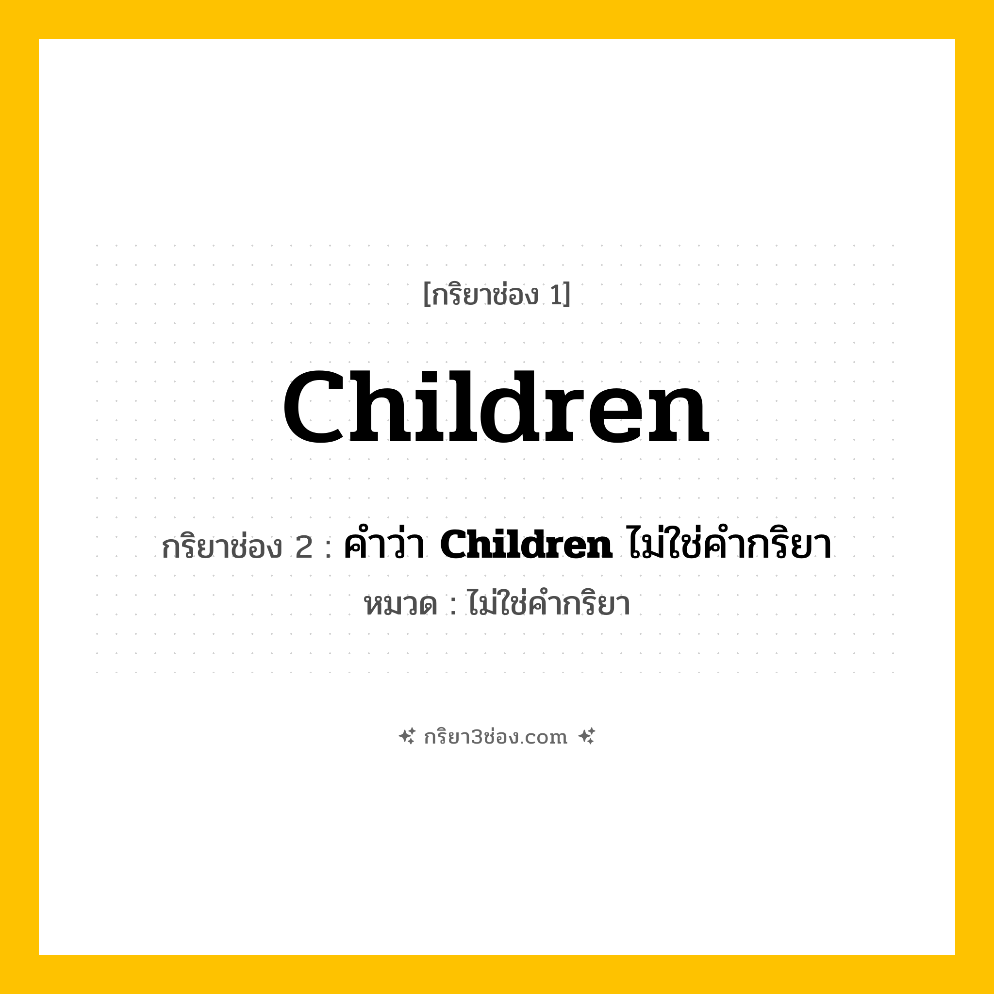 กริยา 3 ช่อง ของ Children: Children (ช่อง 1), คำว่า &lt;b&gt;Children&lt;/b&gt; ไม่ใช่คำกริยา (ช่อง 2),  (ช่อง 3) - ไม่ใช่คำกริยา