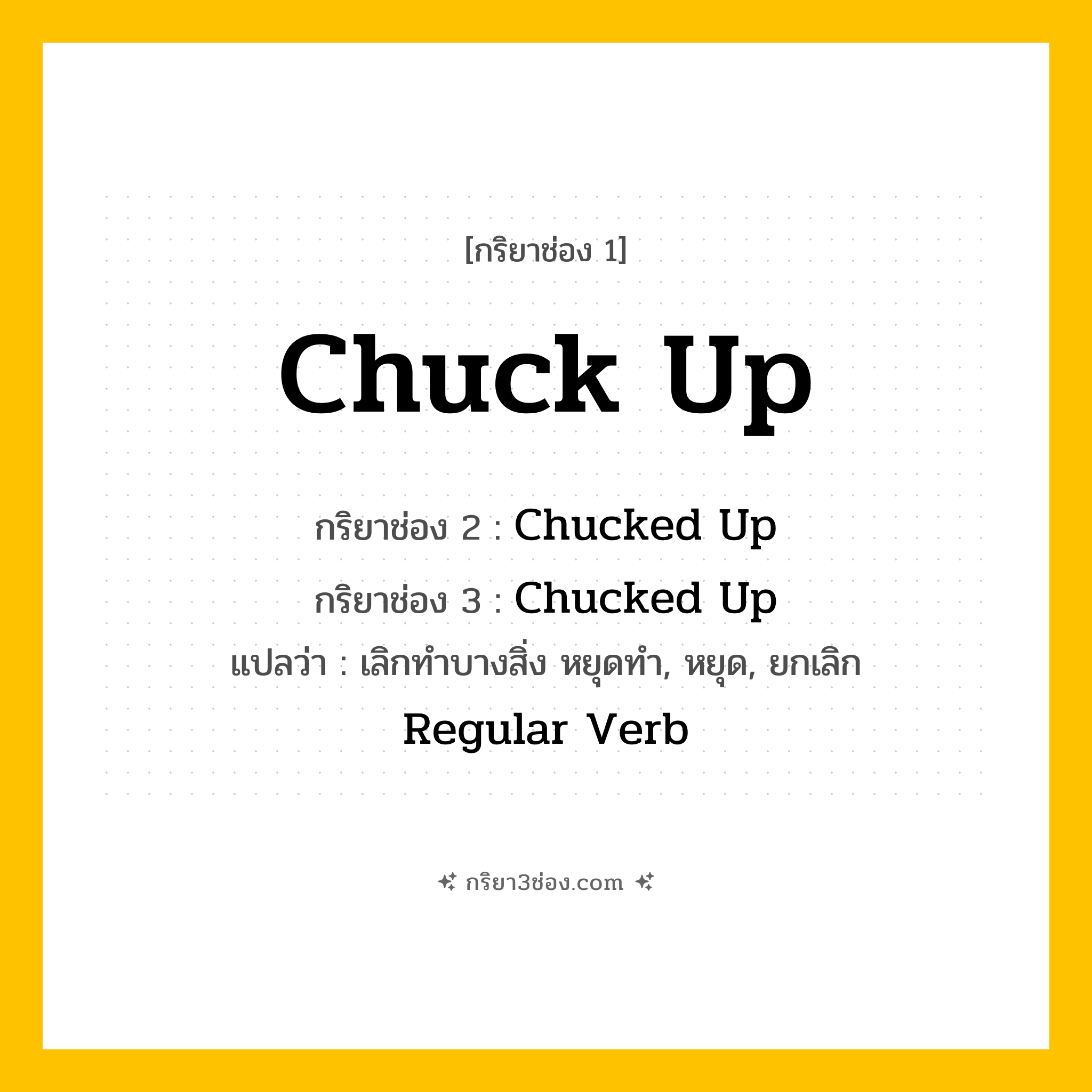 การผัน กริยา 3 ช่อง Chuck Up - Chuck Up, Chucked Up, Chucked Up แปลว่า (เลิกทำบางสิ่ง หยุดทำ, หยุด, ยกเลิก)