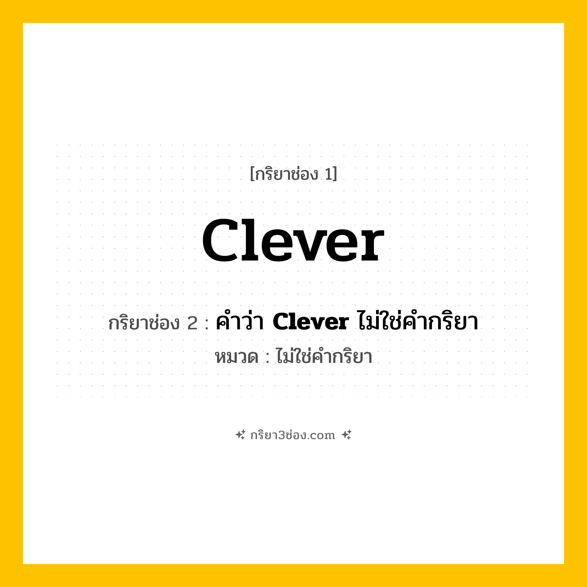 กริยา 3 ช่อง ของ Clever: Clever (ช่อง 1), คำว่า &lt;b&gt;Clever&lt;/b&gt; ไม่ใช่คำกริยา (ช่อง 2),  (ช่อง 3) - ไม่ใช่คำกริยา