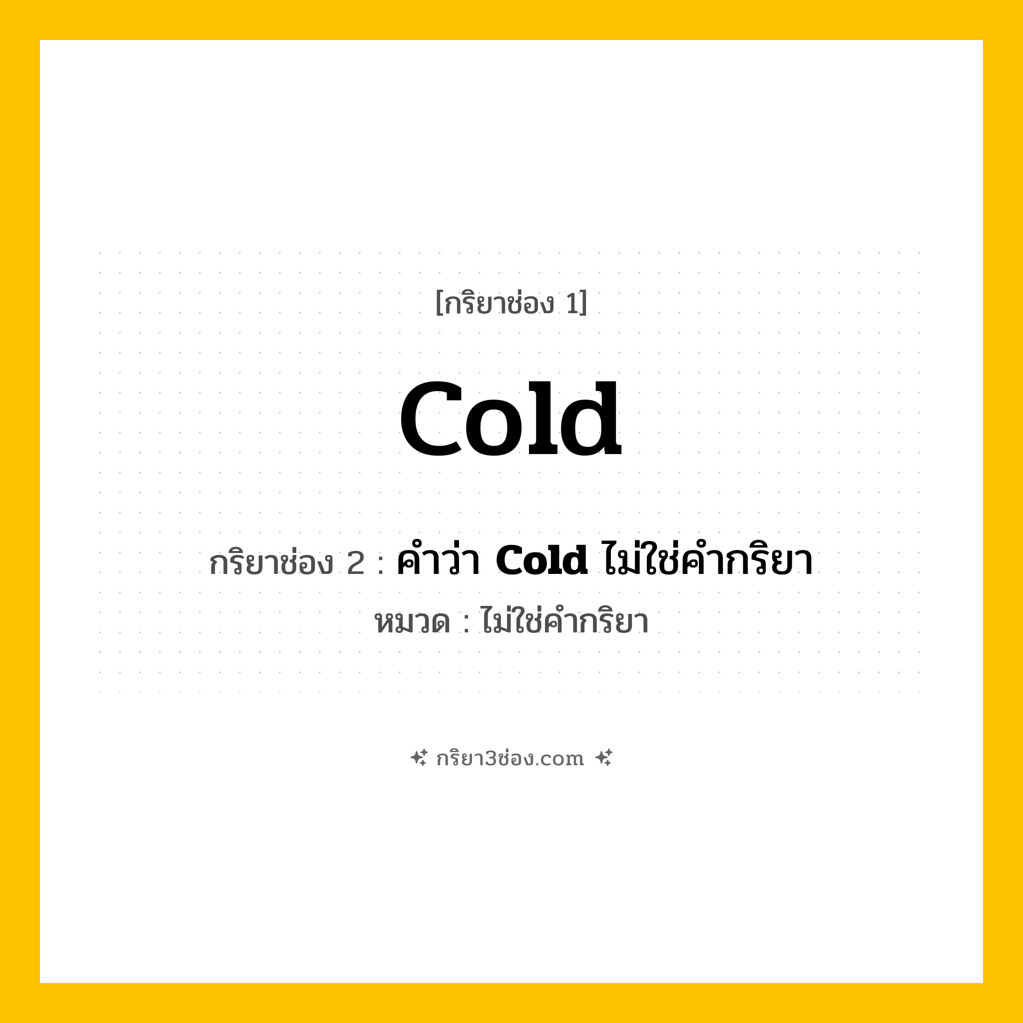 กริยา 3 ช่อง ของ Cold: Cold (ช่อง 1), คำว่า &lt;b&gt;Cold&lt;/b&gt; ไม่ใช่คำกริยา (ช่อง 2),  (ช่อง 3) - ไม่ใช่คำกริยา