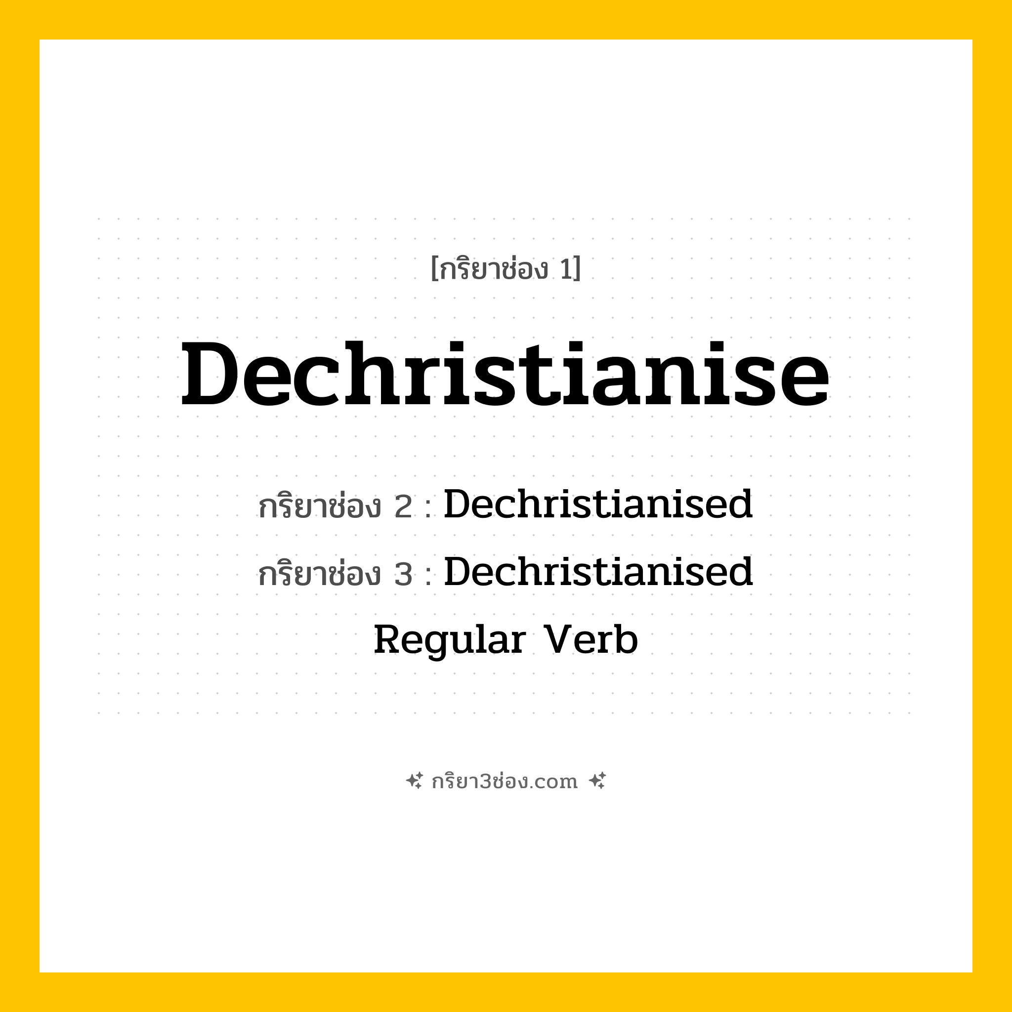 การผัน กริยา 3 ช่อง Dechristianise - Dechristianise, Dechristianised, Dechristianised แปลว่า (ทำให้ปราศจากคริสต์ศาสนา, ลบล้างอิทธิพลของคริสต์ศาสนา, กำจัดความเชื่อทางคริสต์ศาสนา
)