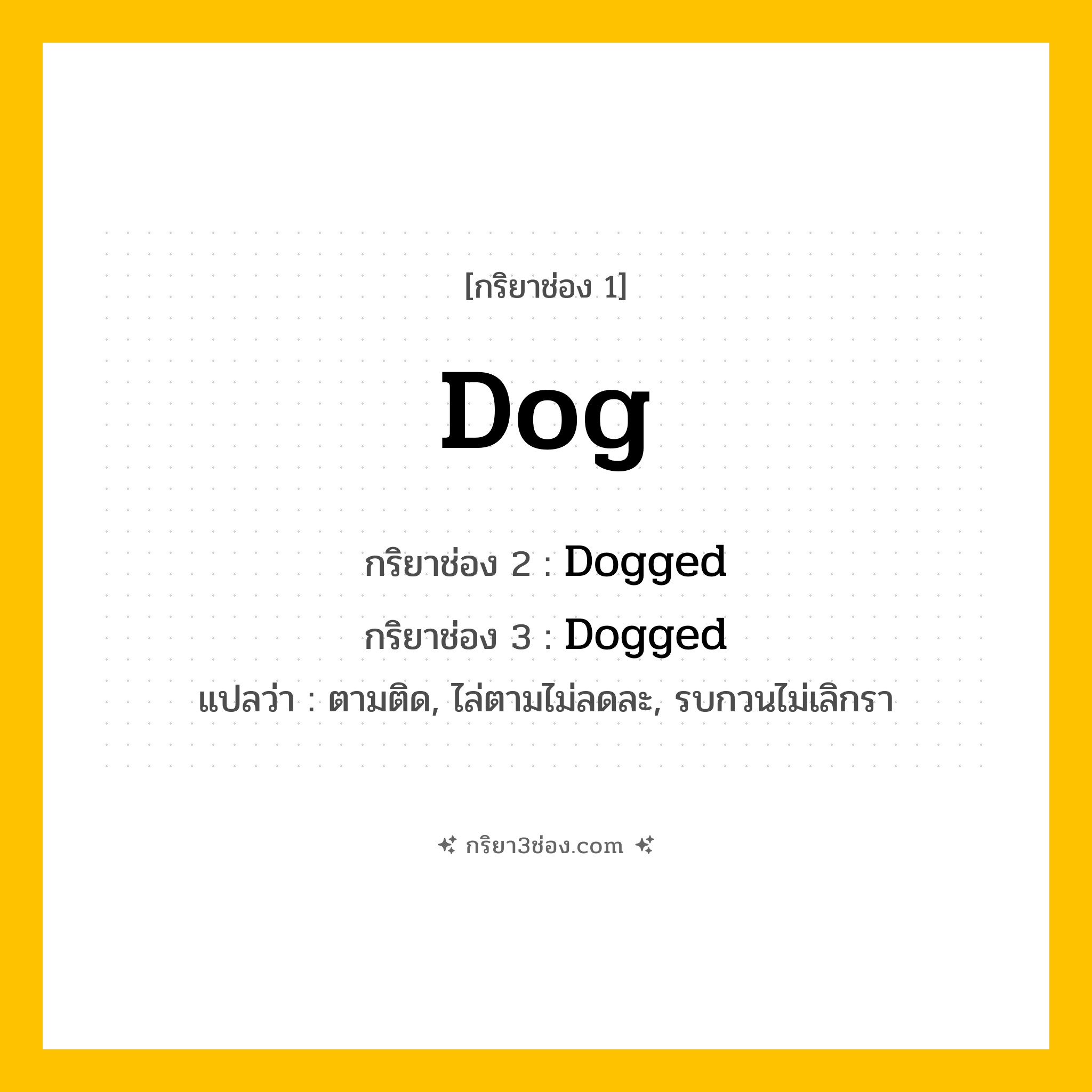 การผัน กริยา 3 ช่อง Dog - Dog, Dogged, Dogged แปลว่า (ตามติด, ไล่ตามไม่ลดละ, รบกวนไม่เลิกรา)