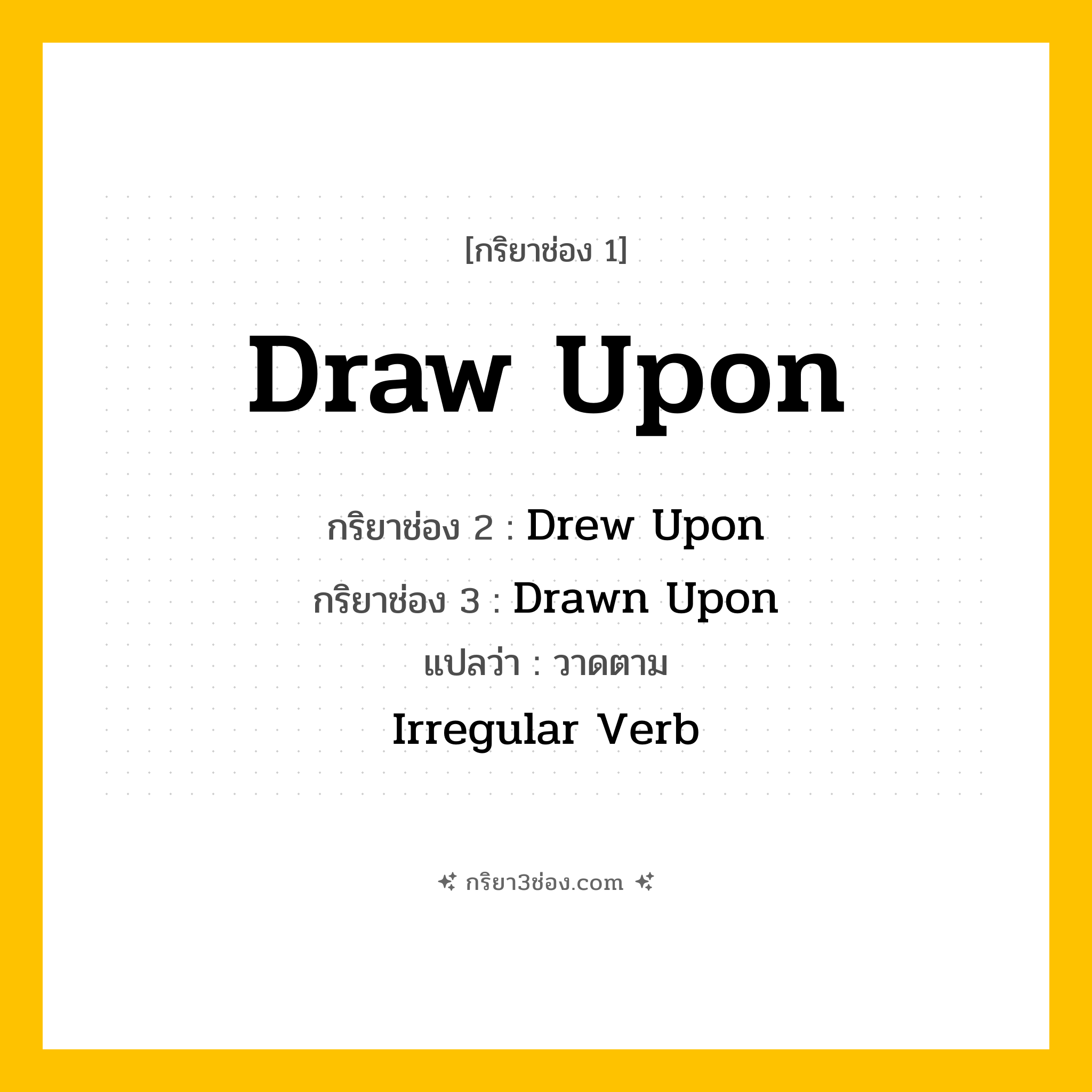 การผัน กริยา 3 ช่อง Draw Upon - Draw Upon, Drew Upon, Drawn Upon แปลว่า (วาดขึ้น, นำมาใช้, อ้างอิง
)