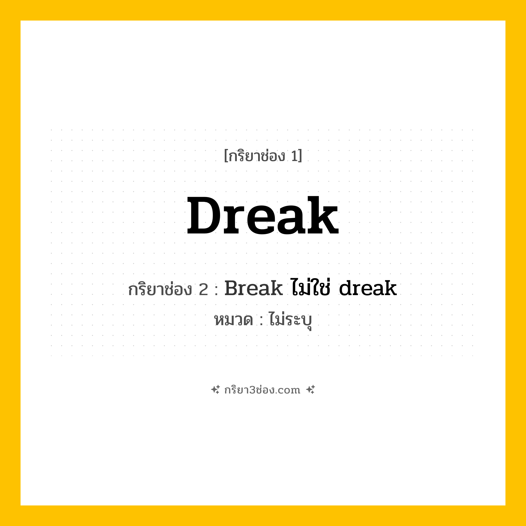 กริยา 3 ช่อง ของ dreak: dreak (ช่อง 1), Break ไม่ใช่ dreak (ช่อง 2),  (ช่อง 3) - ไม่ระบุ