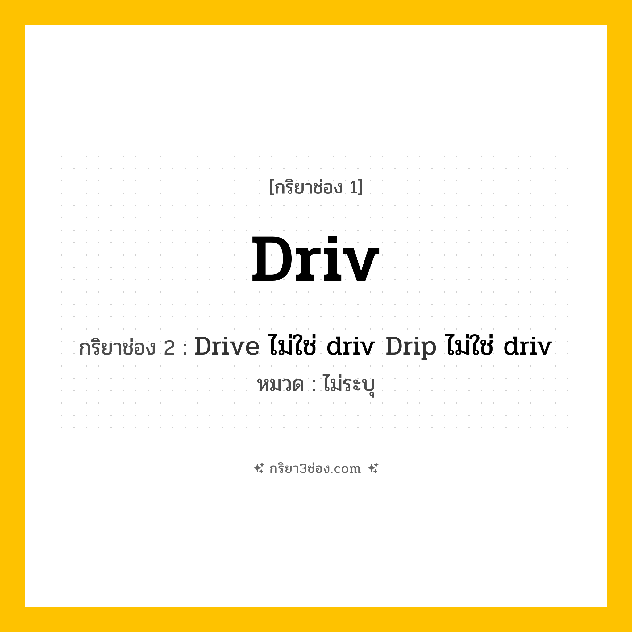 กริยา 3 ช่อง ของ Driv: Driv (ช่อง 1), Drive ไม่ใช่ driv
Drip ไม่ใช่ driv (ช่อง 2),  (ช่อง 3) - ไม่ระบุ