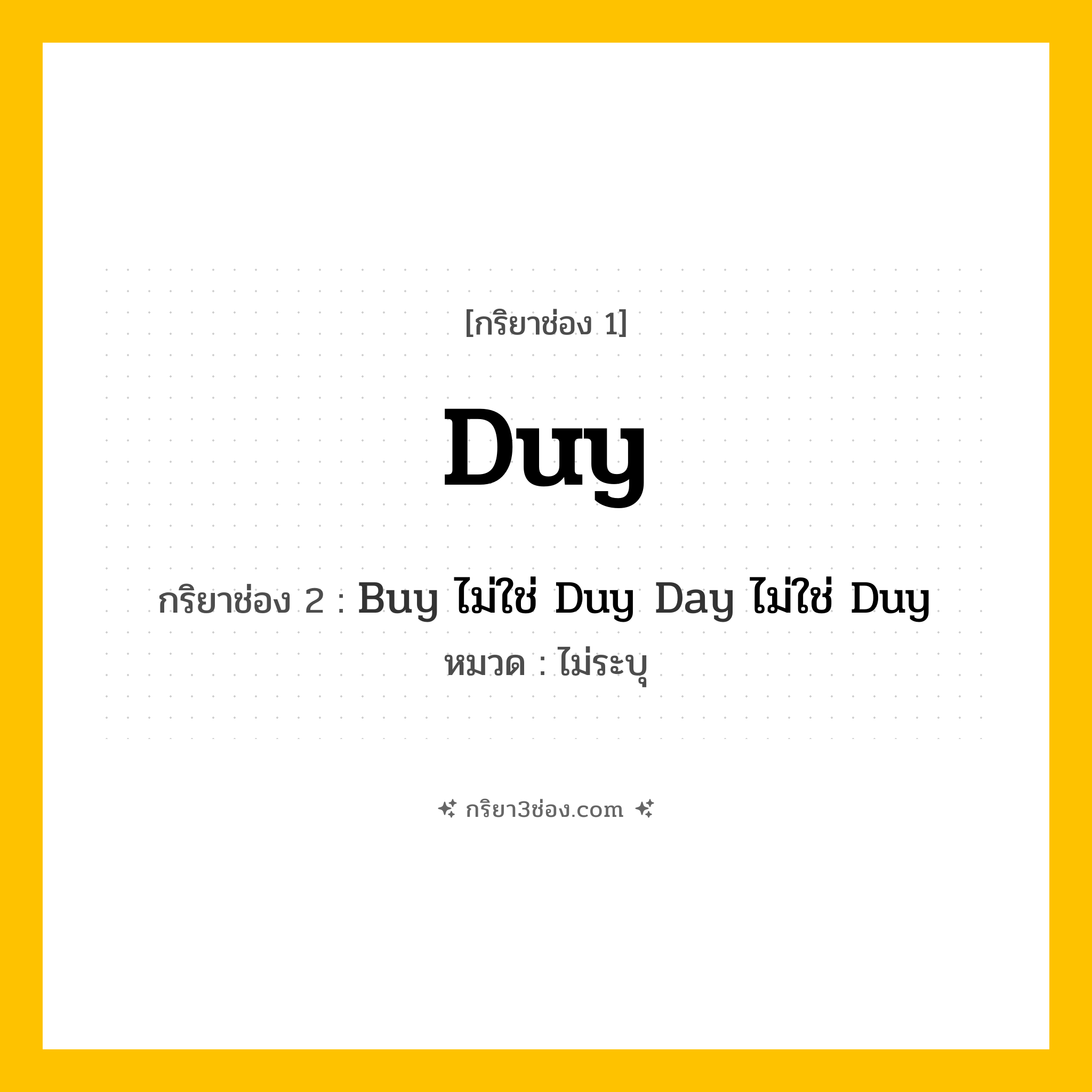 กริยา 3 ช่อง ของ Duy: Duy (ช่อง 1), Buy ไม่ใช่ Duy
Day ไม่ใช่ Duy (ช่อง 2),  (ช่อง 3) - ไม่ระบุ