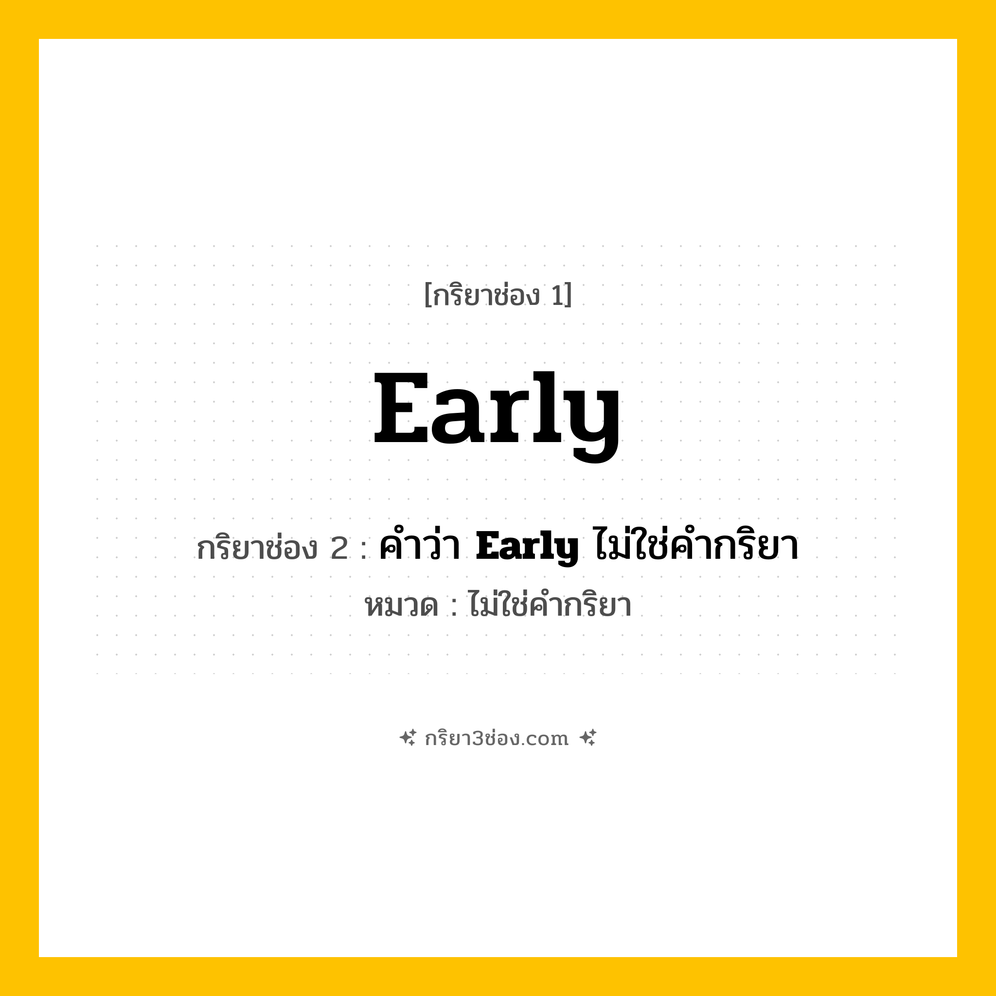 กริยา 3 ช่อง ของ Early: Early (ช่อง 1), คำว่า &lt;b&gt;Early&lt;/b&gt; ไม่ใช่คำกริยา (ช่อง 2),  (ช่อง 3) - ไม่ใช่คำกริยา
