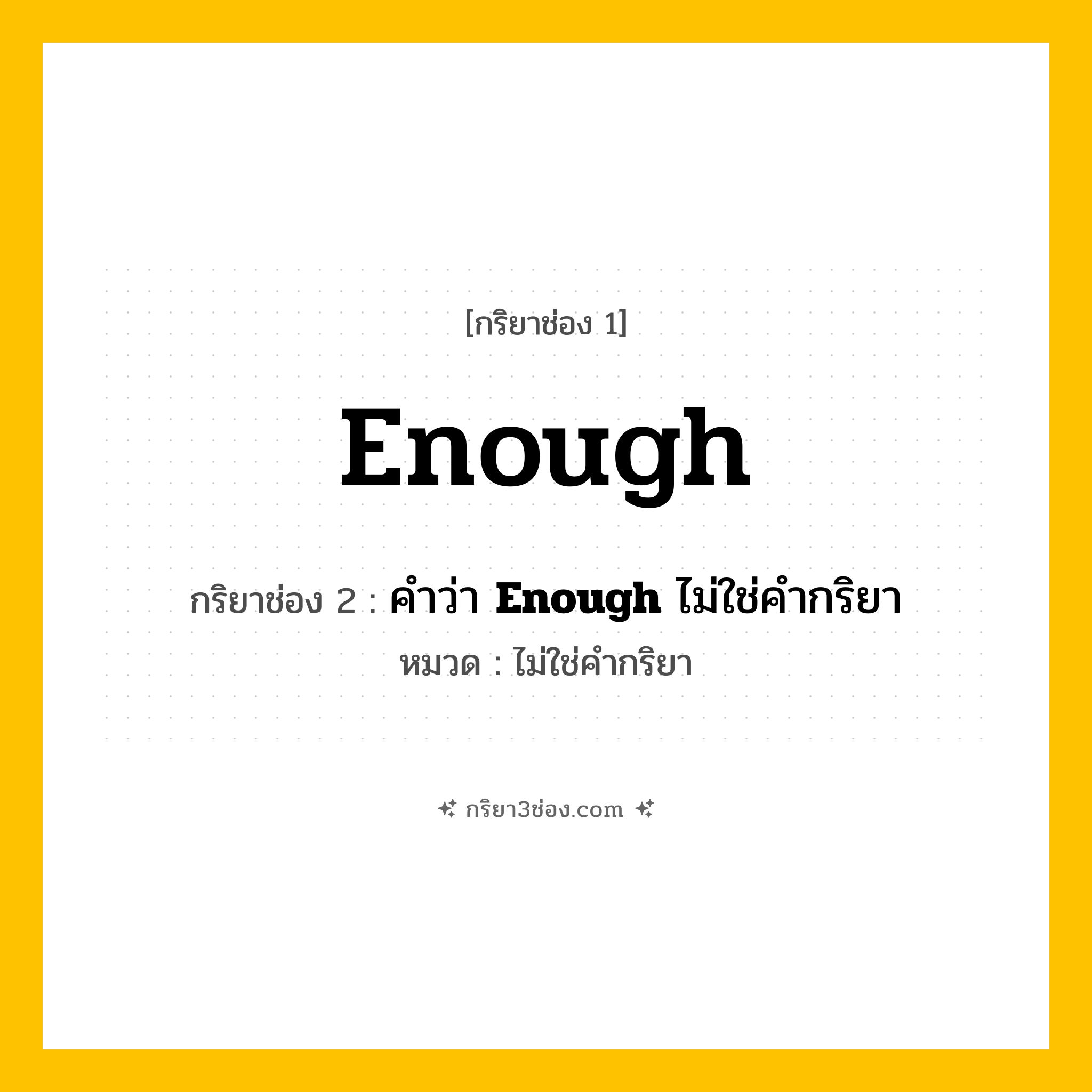 กริยา 3 ช่อง ของ Enough: Enough (ช่อง 1), คำว่า &lt;b&gt;Enough&lt;/b&gt; ไม่ใช่คำกริยา (ช่อง 2),  (ช่อง 3) - ไม่ใช่คำกริยา