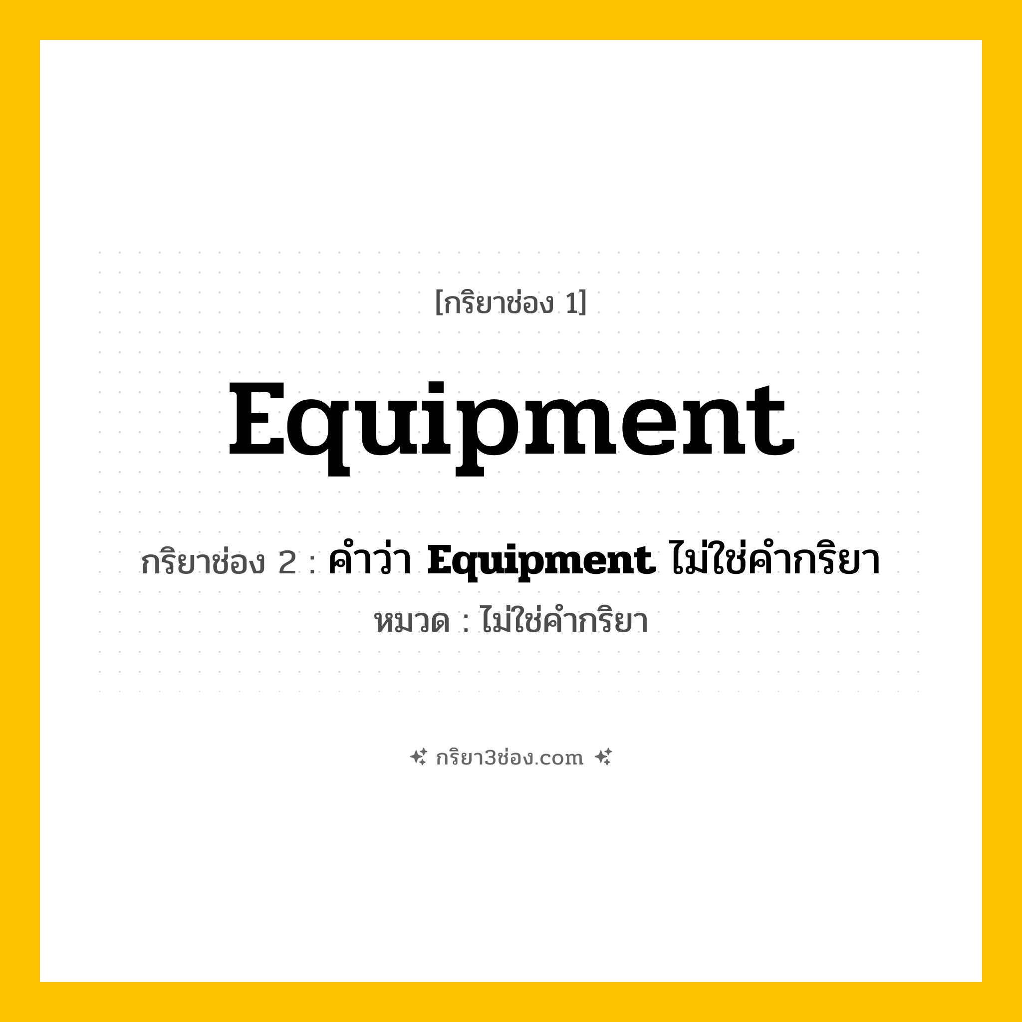 กริยา 3 ช่อง ของ Equipment: Equipment (ช่อง 1), คำว่า &lt;b&gt;Equipment&lt;/b&gt; ไม่ใช่คำกริยา (ช่อง 2),  (ช่อง 3) - ไม่ใช่คำกริยา