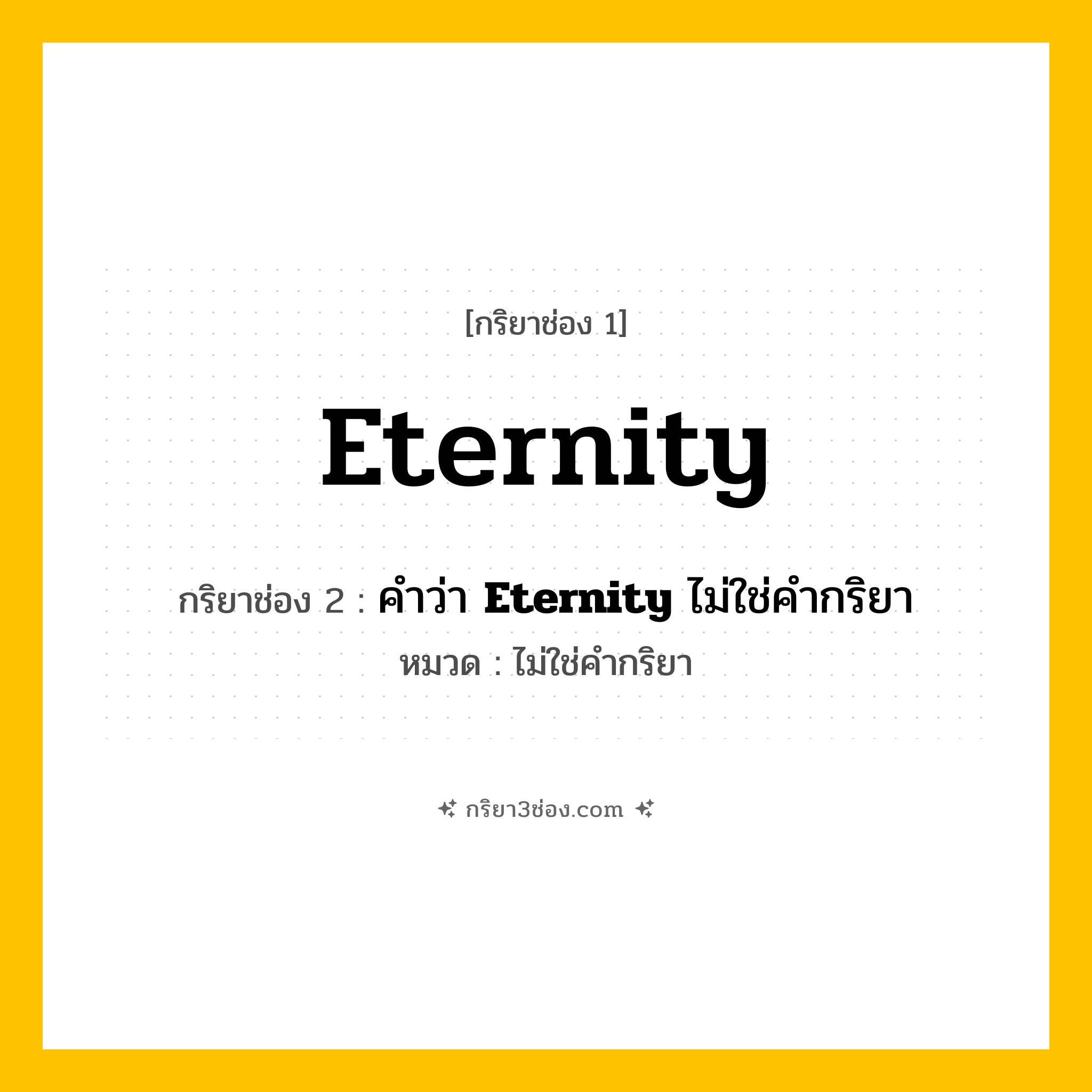 กริยา 3 ช่อง ของ Eternity: Eternity (ช่อง 1), คำว่า &lt;b&gt;Eternity&lt;/b&gt; ไม่ใช่คำกริยา (ช่อง 2),  (ช่อง 3) - ไม่ใช่คำกริยา