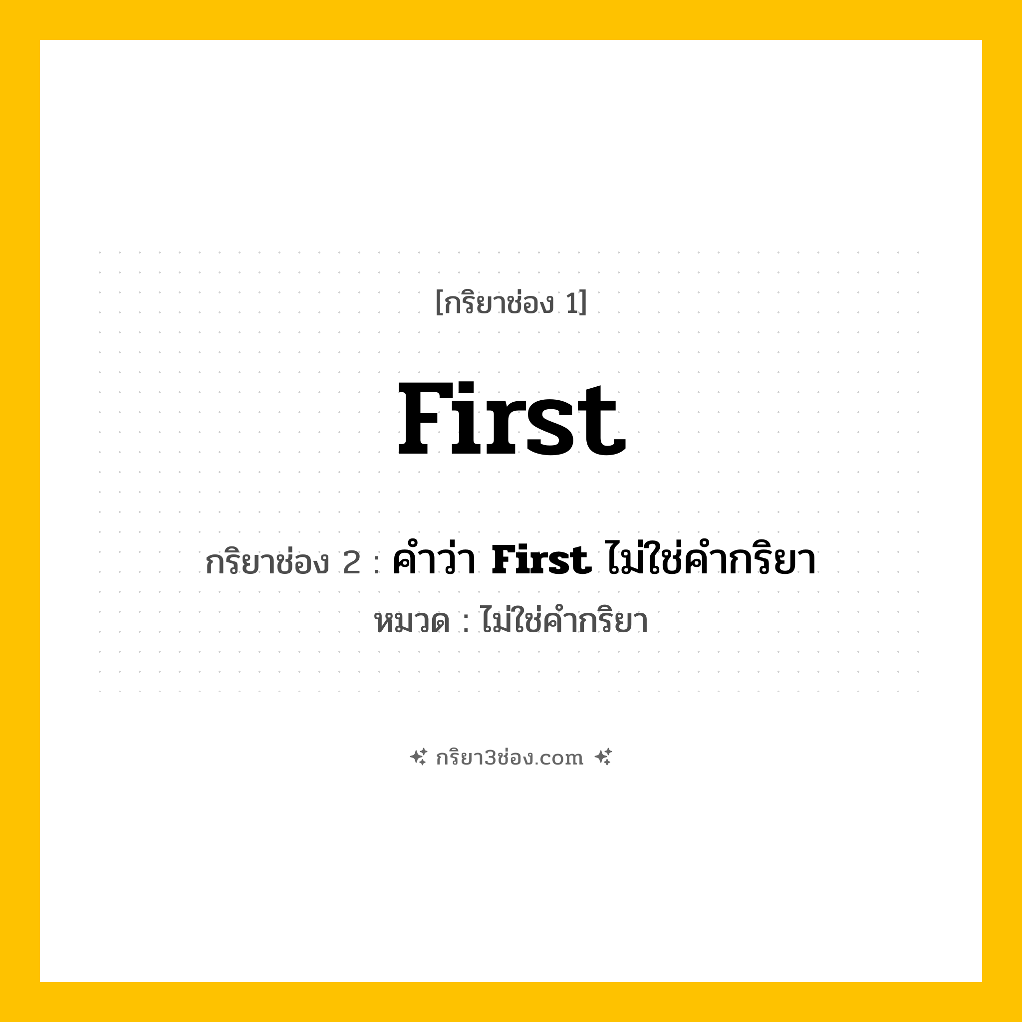 กริยา 3 ช่อง ของ First: First (ช่อง 1), คำว่า &lt;b&gt;First&lt;/b&gt; ไม่ใช่คำกริยา (ช่อง 2),  (ช่อง 3) - ไม่ใช่คำกริยา