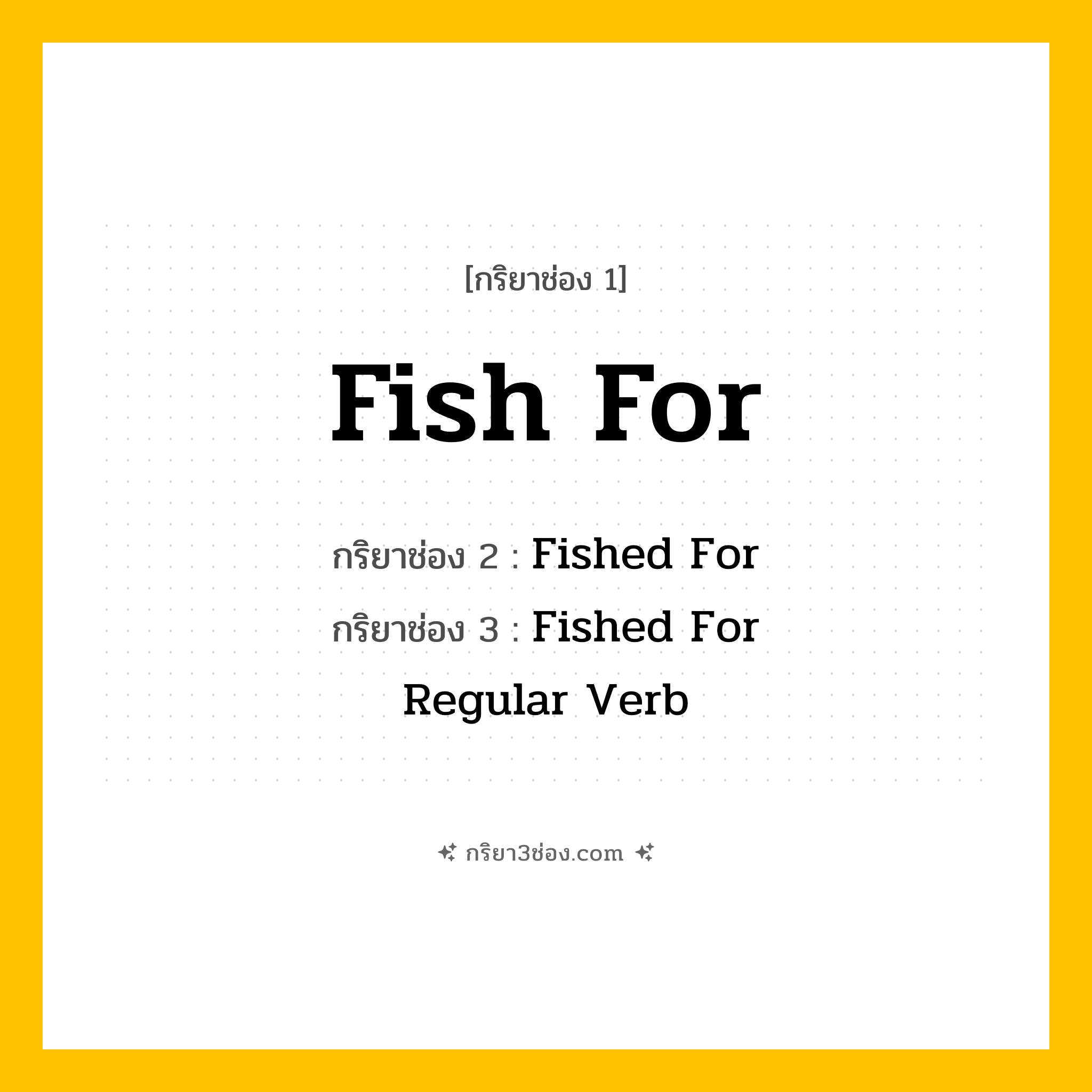 การผัน กริยา 3 ช่อง Fish For - Fish For, Fished For, Fished For แปลว่า (ตกปลา, หาปลา, ล่าปลา
)