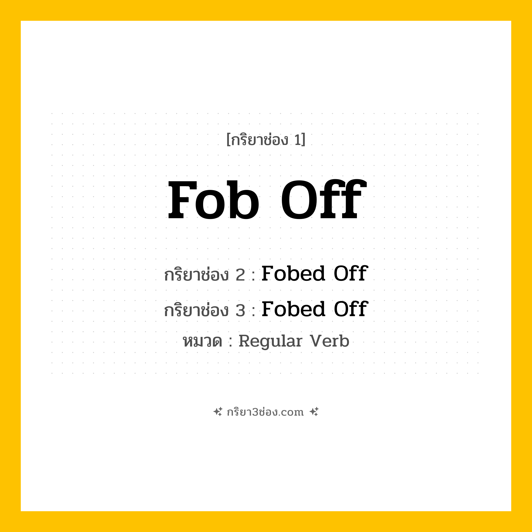 กริยา 3 ช่อง ของ Fob Off: Fob Off (ช่อง 1), Fobed Off (ช่อง 2), Fobed Off (ช่อง 3) - Regular Verb