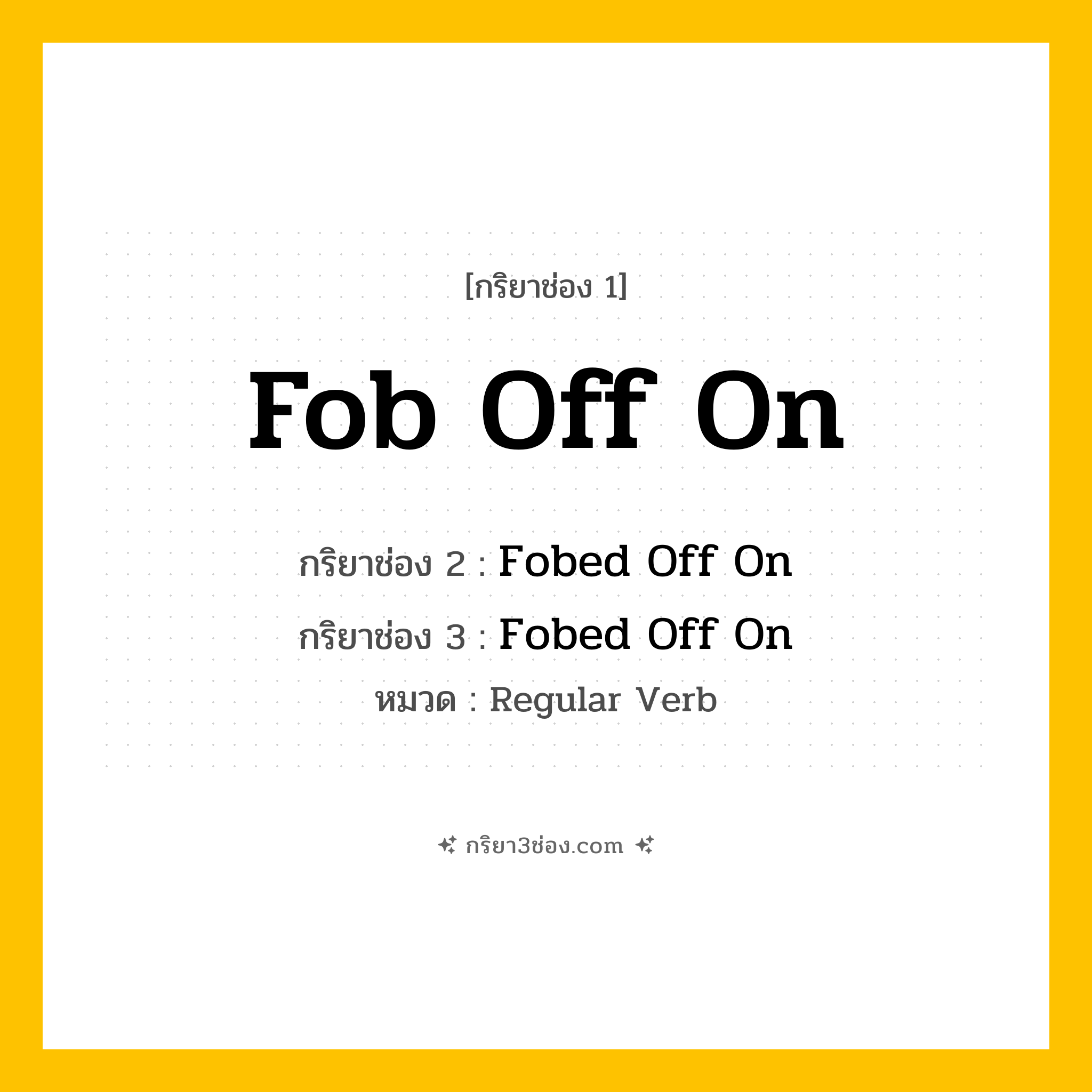 กริยา 3 ช่อง ของ Fob Off On: Fob Off On (ช่อง 1), Fobed Off On (ช่อง 2), Fobed Off On (ช่อง 3) - Regular Verb