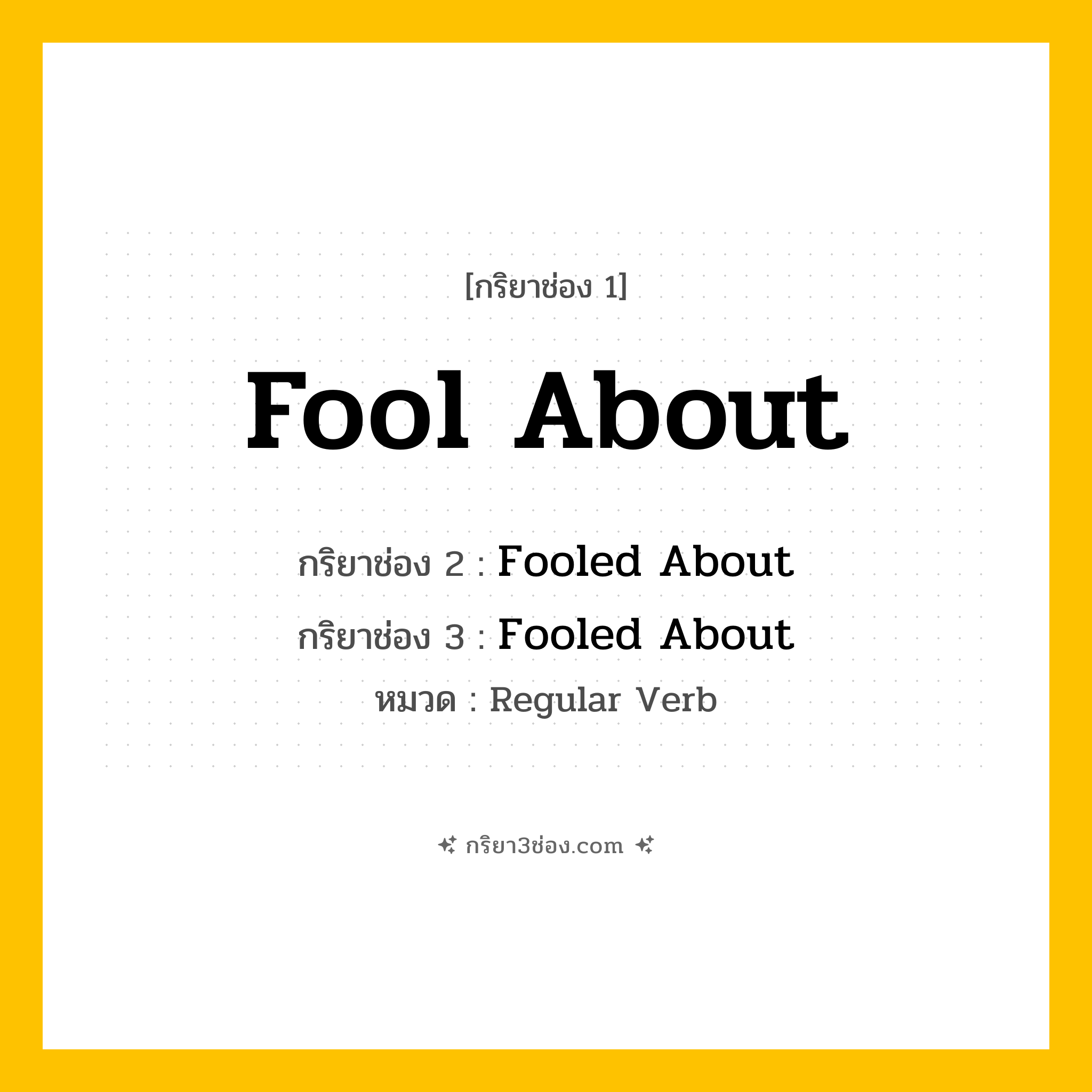 กริยา 3 ช่อง ของ Fool About: Fool About (ช่อง 1), Fooled About (ช่อง 2), Fooled About (ช่อง 3) - Regular Verb