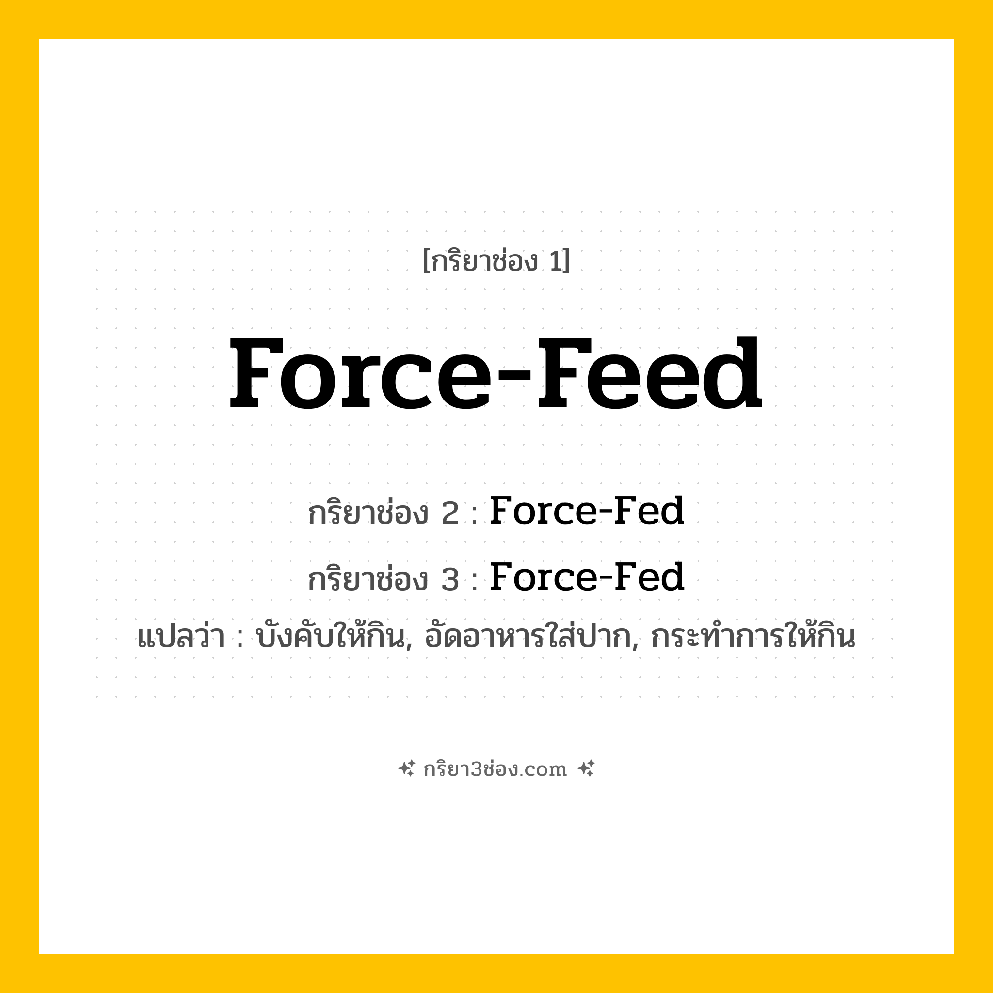 การผัน กริยา 3 ช่อง Force-Feed - Force-Feed, Force-Fed, Force-Fed แปลว่า (บังคับให้กิน, อัดอาหารใส่ปาก, กระทำการให้กิน
)