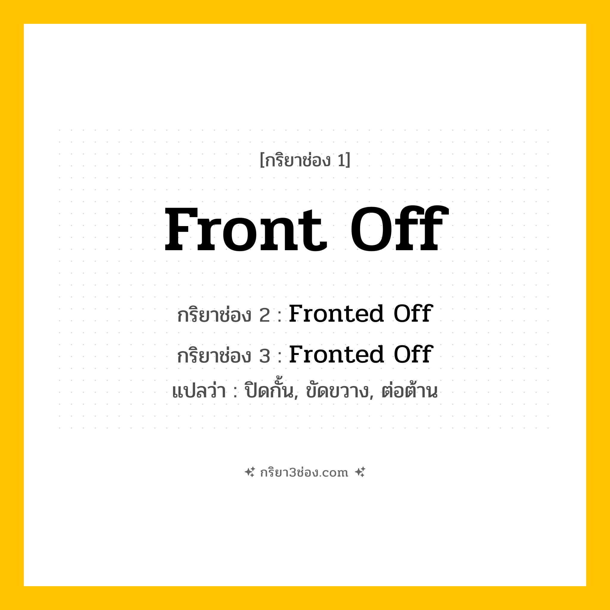การผัน กริยา 3 ช่อง Front Off - Front Off, Fronted Off, Fronted Off แปลว่า (ปิดกั้น, ขัดขวาง, ต่อต้าน
)