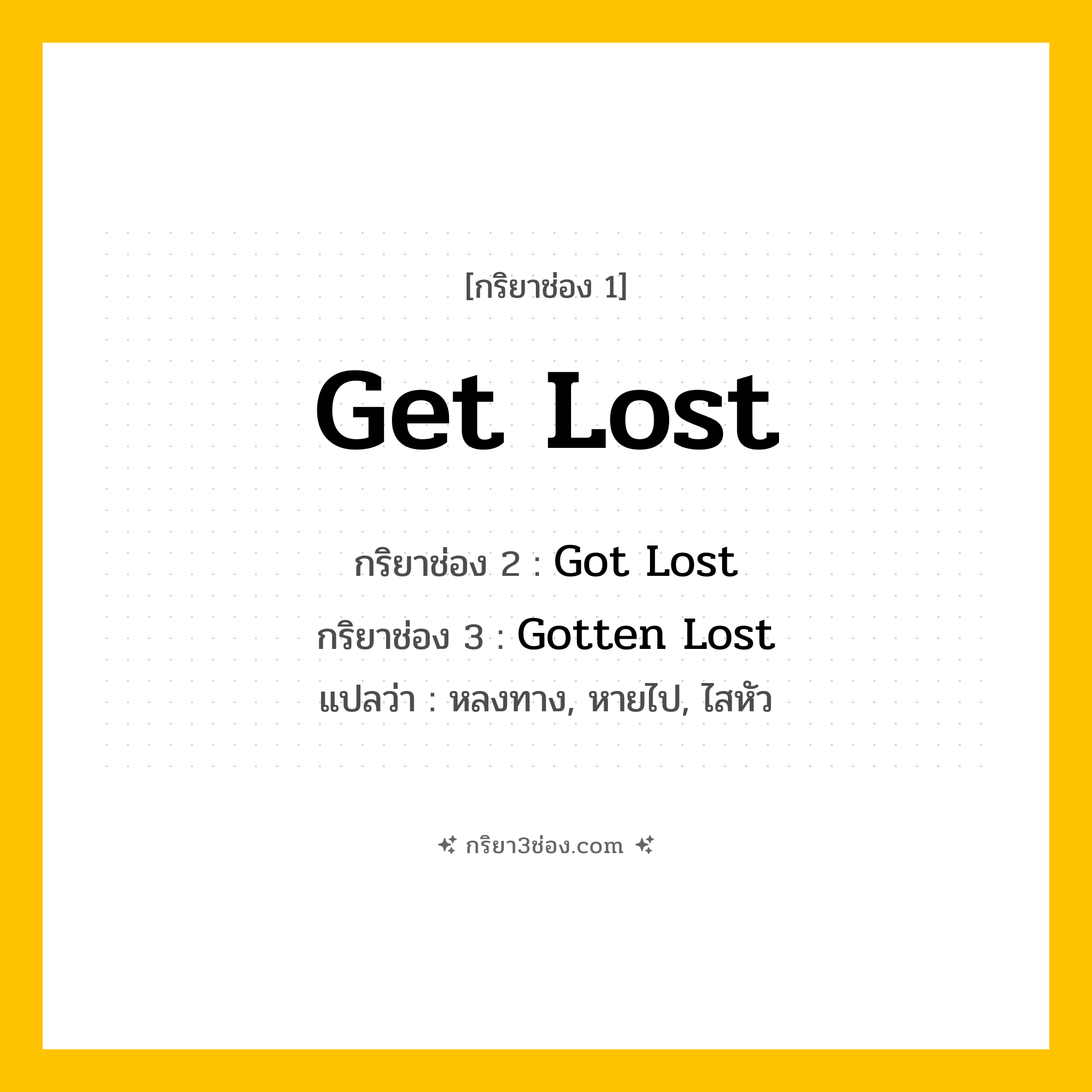 การผัน กริยา 3 ช่อง Get Lost - Get Lost, Got Lost, Gotten Lost แปลว่า (หลงทาง, หายไป, ไสหัว
)