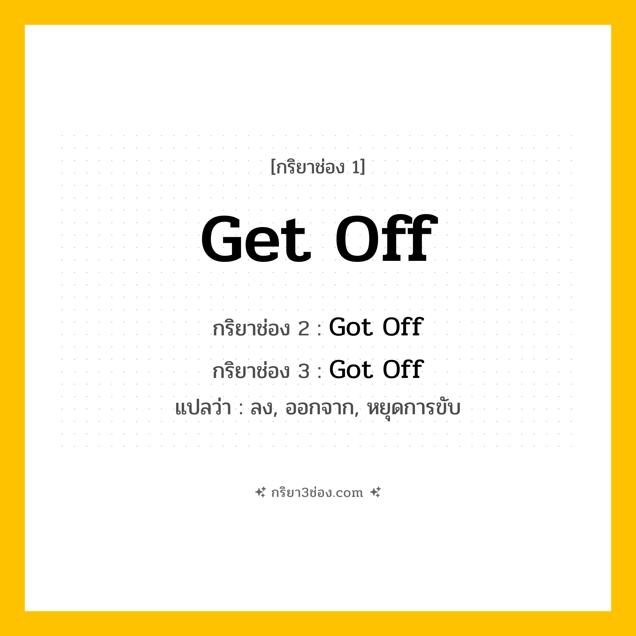 การผัน กริยา 3 ช่อง Get Off - Get Off, Got Off, Got Off แปลว่า (ลง, ออกจาก, หยุดการขับ
)