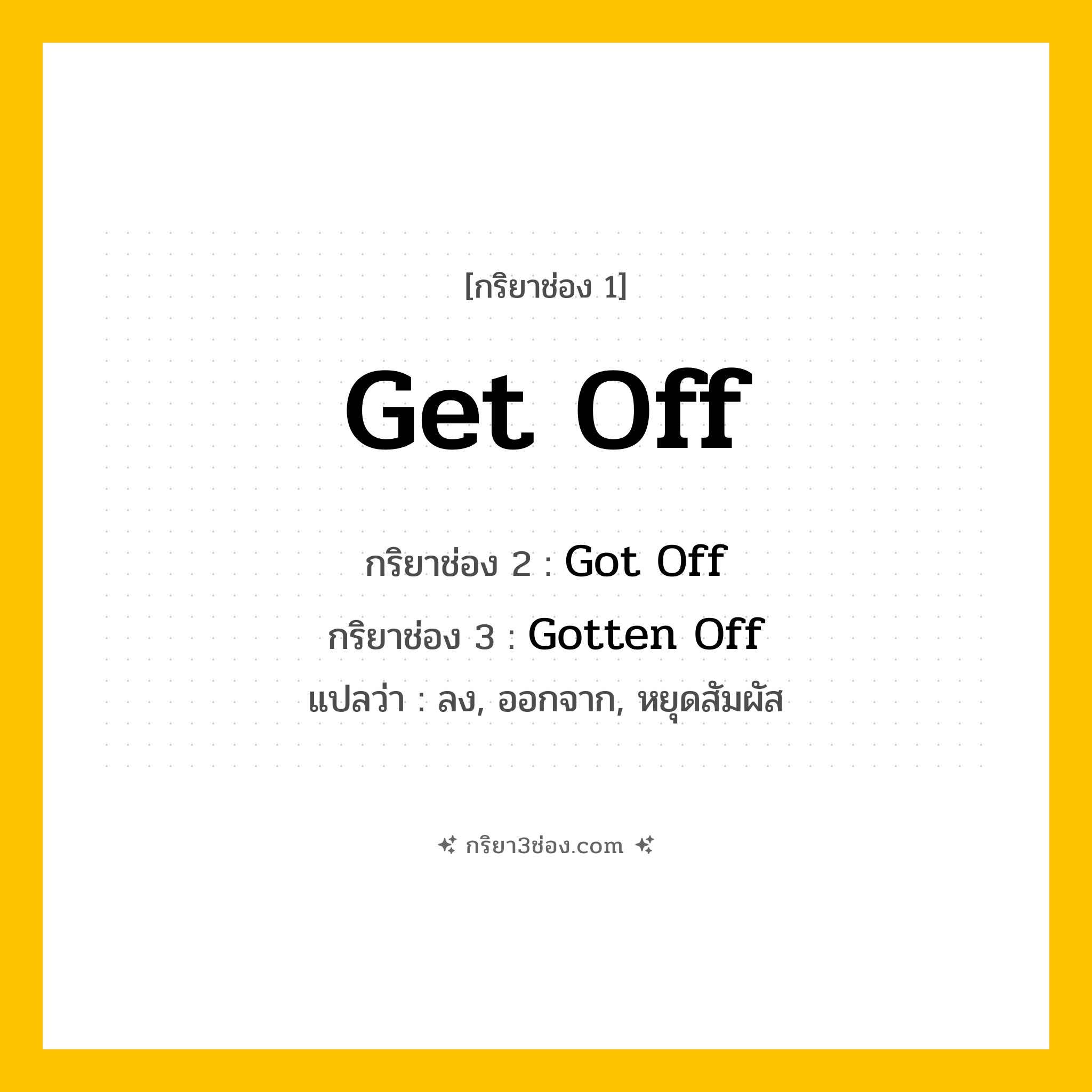 การผัน กริยา 3 ช่อง Get Off - Get Off, Got Off, Gotten Off แปลว่า (ลง, ออกจาก, หยุดสัมผัส
)