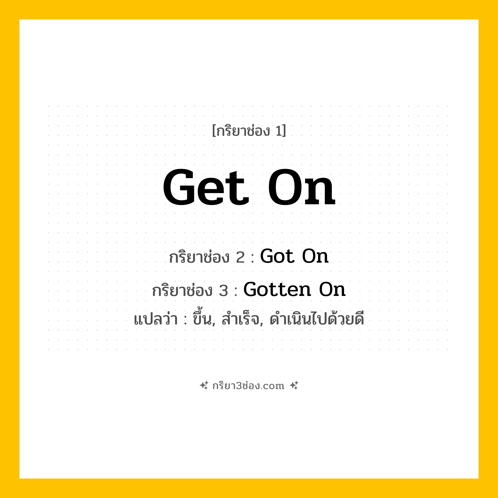 การผัน กริยา 3 ช่อง Get On - Get On, Got On, Gotten On แปลว่า (ขึ้น, สำเร็จ, ดำเนินไปด้วยดี
)