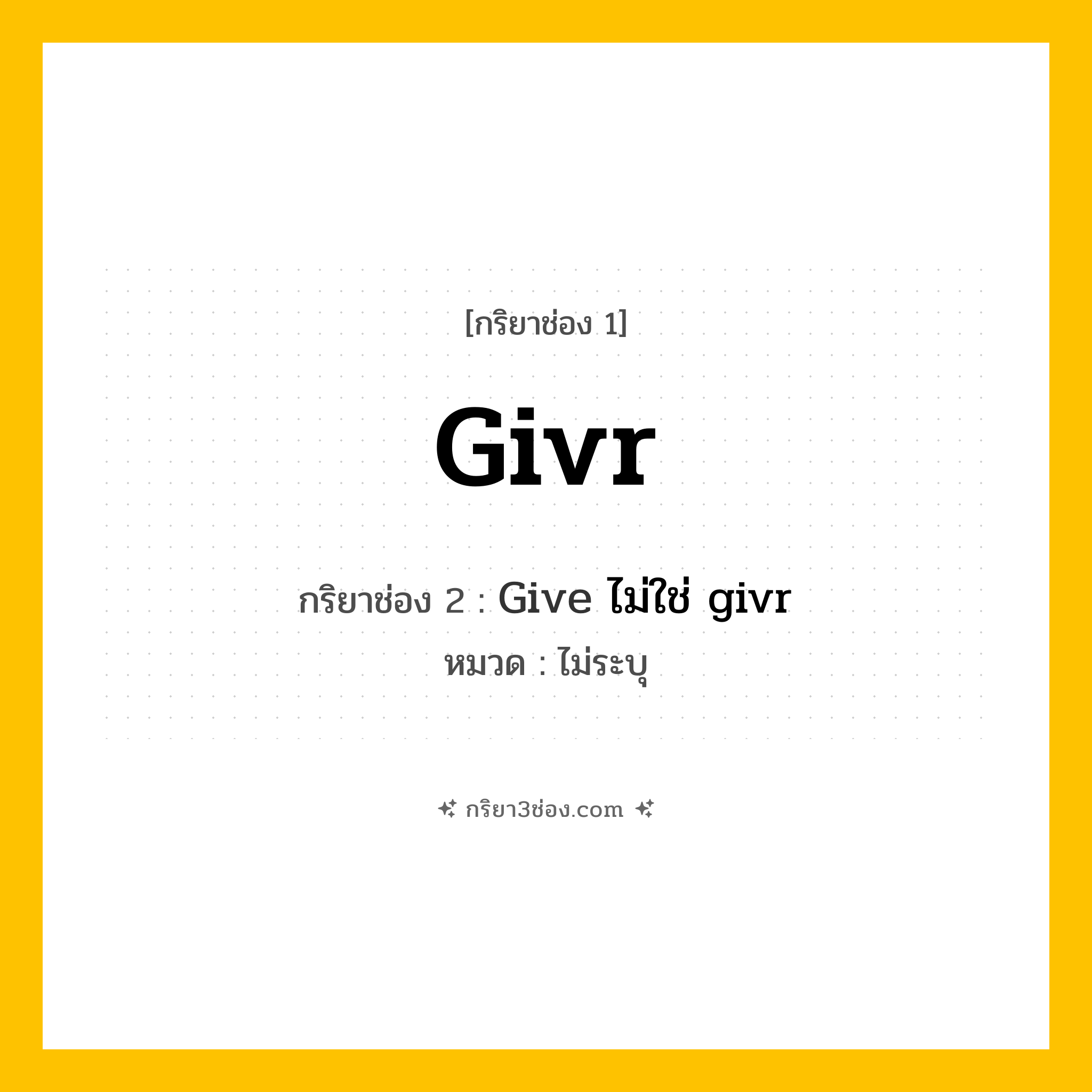 กริยา 3 ช่อง ของ Givr: Givr (ช่อง 1), Give ไม่ใช่ givr (ช่อง 2),  (ช่อง 3) - ไม่ระบุ