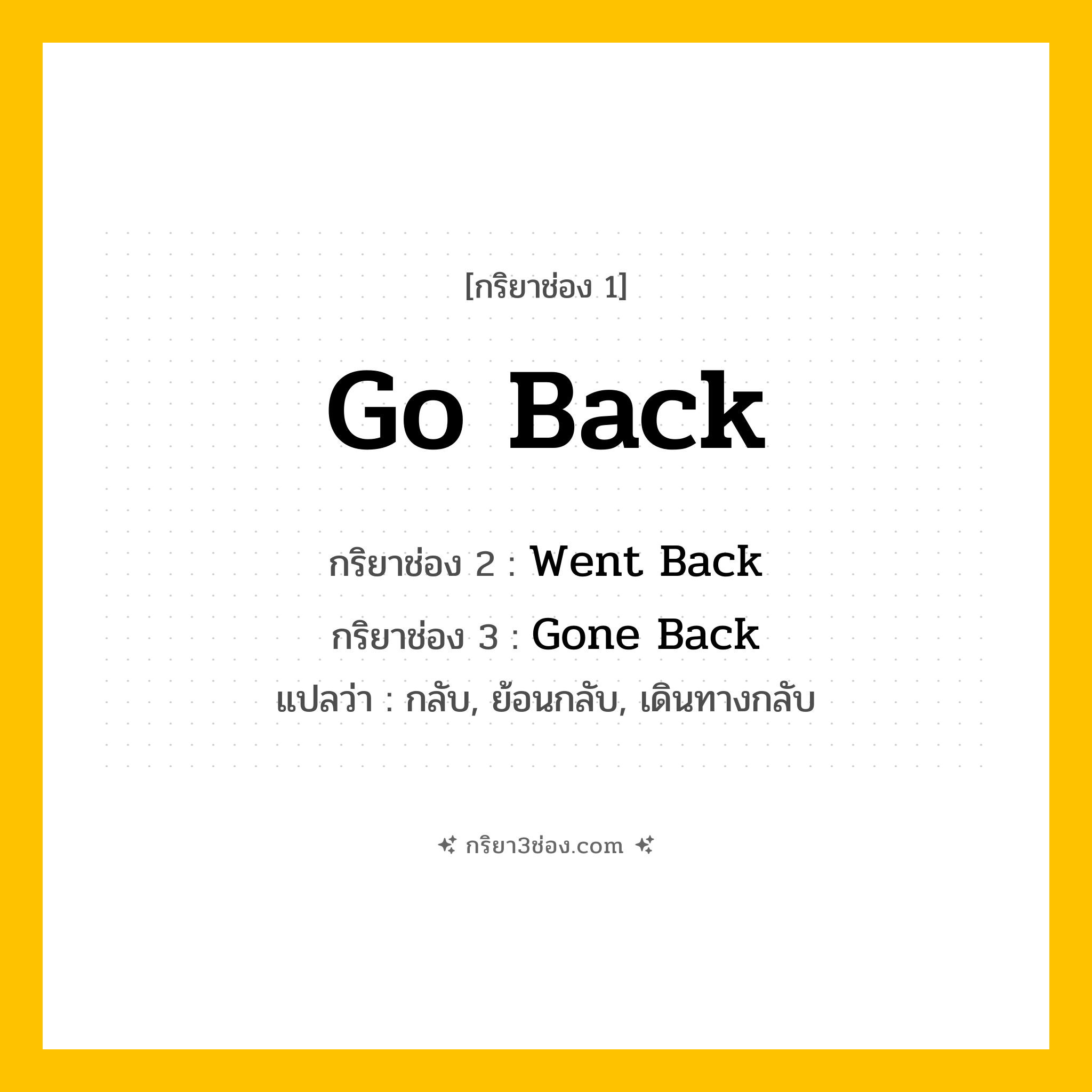 การผัน กริยา 3 ช่อง Go Back - Go Back, Went Back, Gone Back แปลว่า (กลับ, ย้อนกลับ, เดินทางกลับ
)