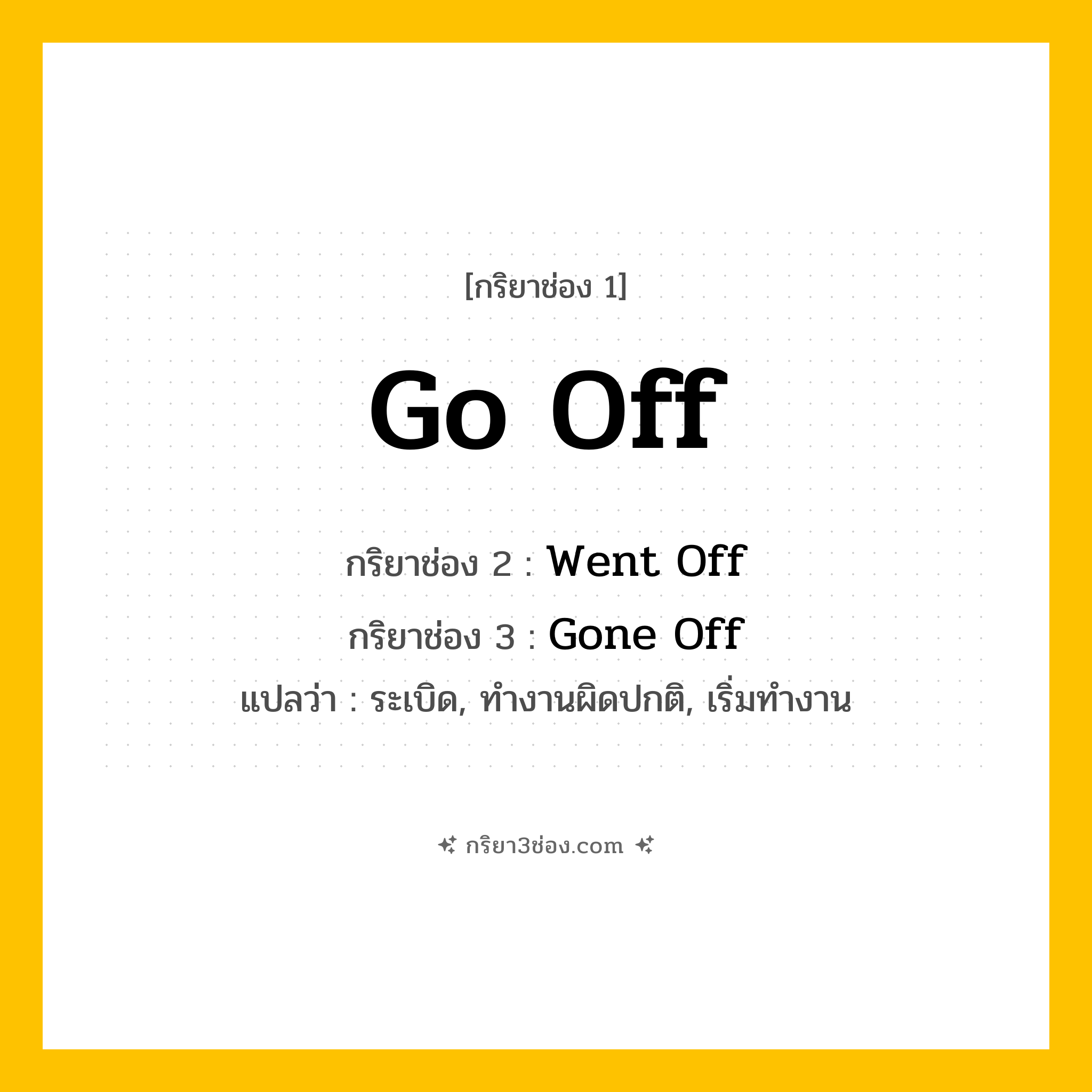 การผัน กริยา 3 ช่อง Go Off - Go Off, Went Off, Gone Off แปลว่า (ระเบิด, ทำงานผิดปกติ, เริ่มทำงาน
)