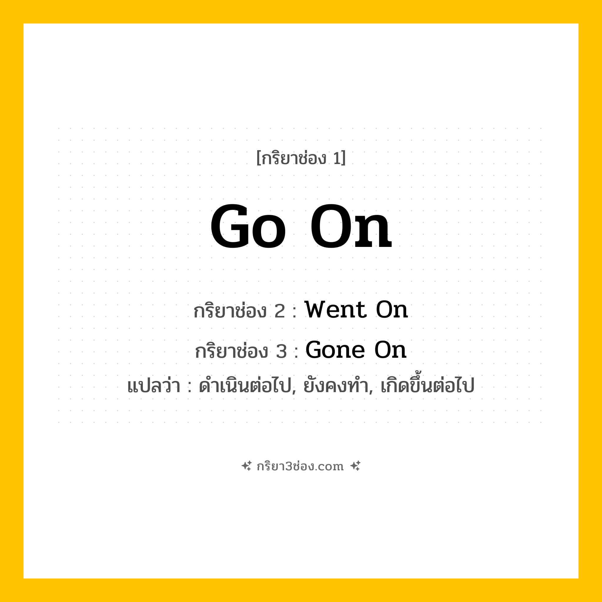 การผัน กริยา 3 ช่อง Go On - Go On, Went On, Gone On แปลว่า (ดำเนินต่อไป, ยังคงทำ, เกิดขึ้นต่อไป
)