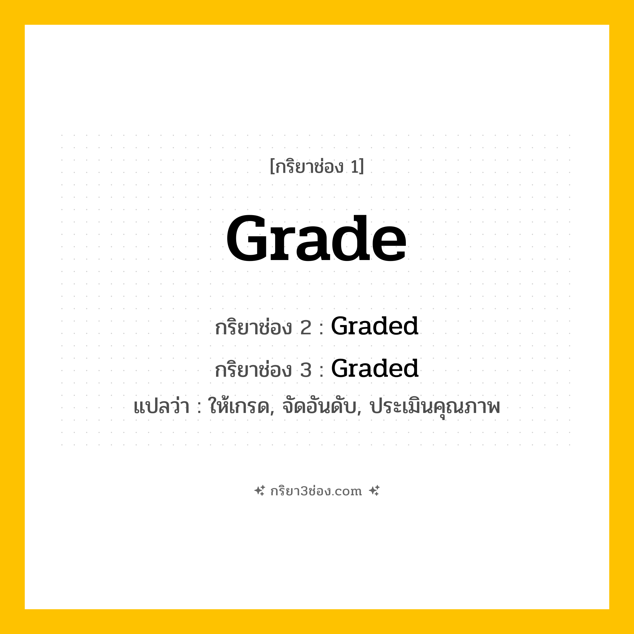 การผัน กริยา 3 ช่อง Grade - Grade, Graded, Graded แปลว่า (ให้เกรด, จัดอันดับ, ประเมินคุณภาพ
)