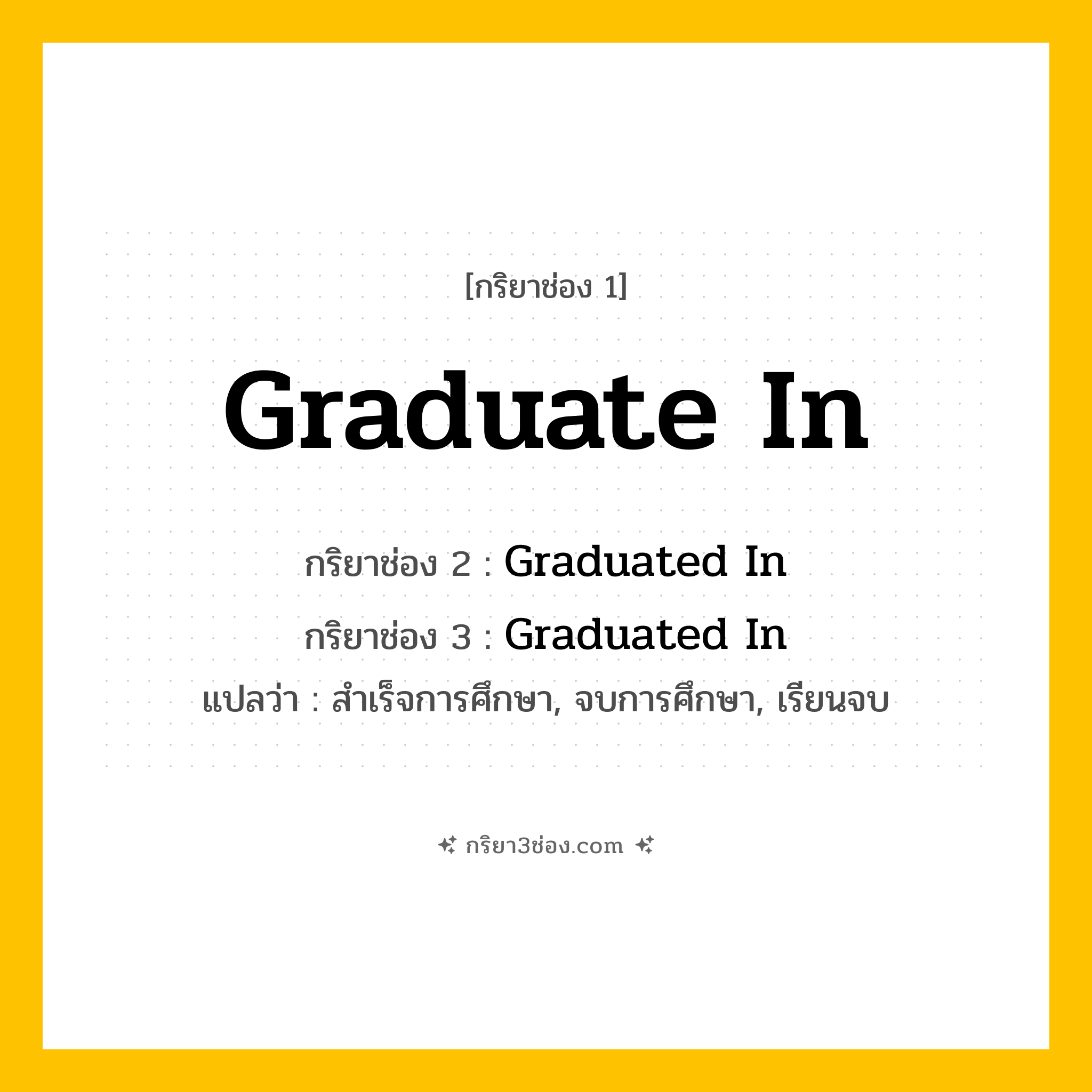การผัน กริยา 3 ช่อง Graduate In - Graduate In, Graduated In, Graduated In แปลว่า (สำเร็จการศึกษา, จบการศึกษา, เรียนจบ
)
