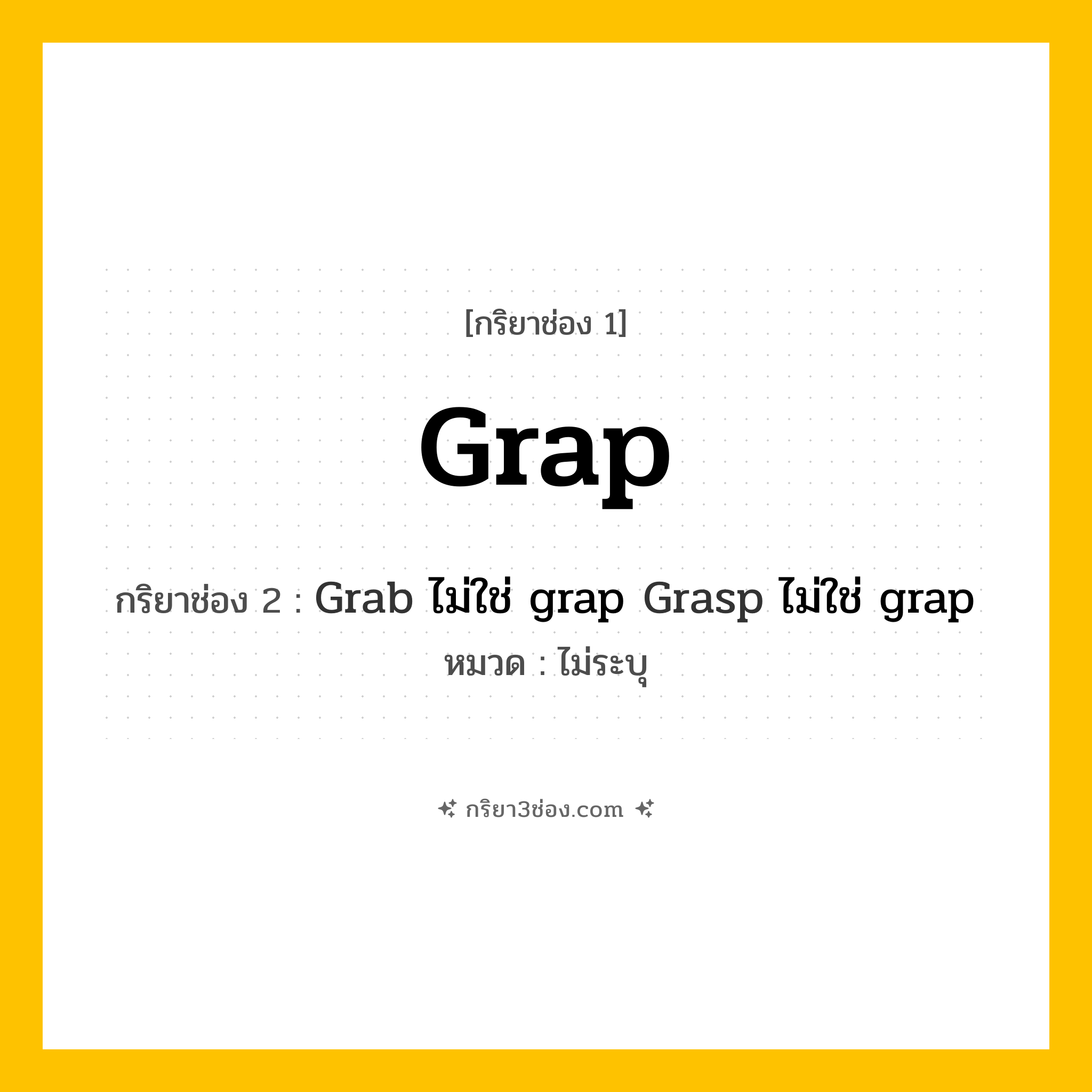 กริยา 3 ช่อง ของ Grap: Grap (ช่อง 1), Grab ไม่ใช่ grap
Grasp ไม่ใช่ grap (ช่อง 2),  (ช่อง 3) - ไม่ระบุ