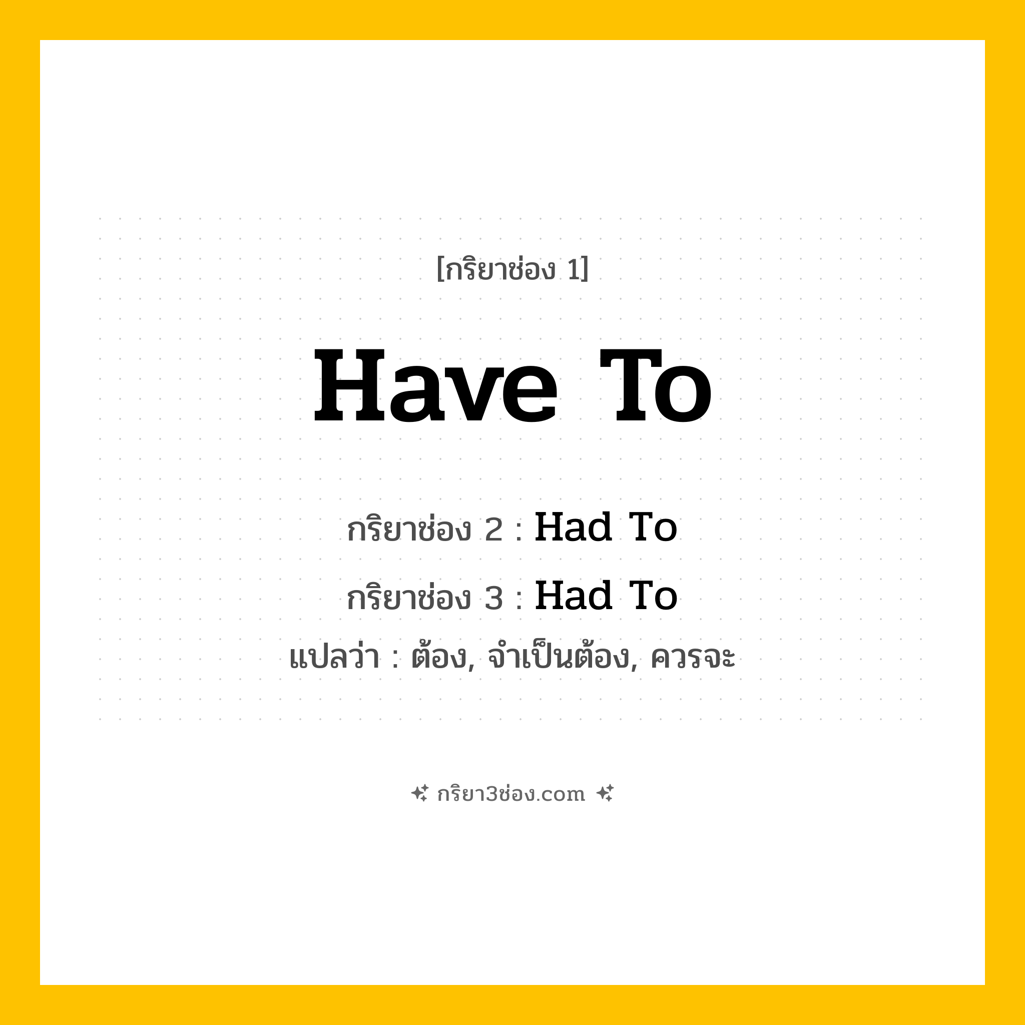 การผัน กริยา 3 ช่อง Have To - Have To, Had To, Had To แปลว่า (ต้อง, จำเป็นต้อง, ควรจะ
)